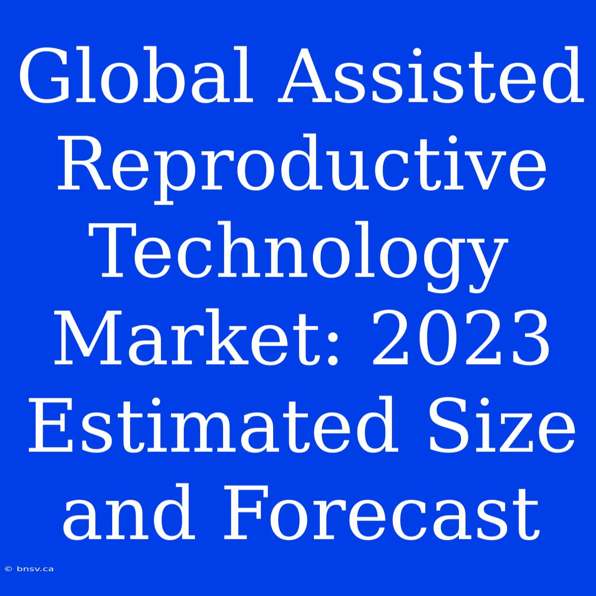 Global Assisted Reproductive Technology Market: 2023 Estimated Size And Forecast