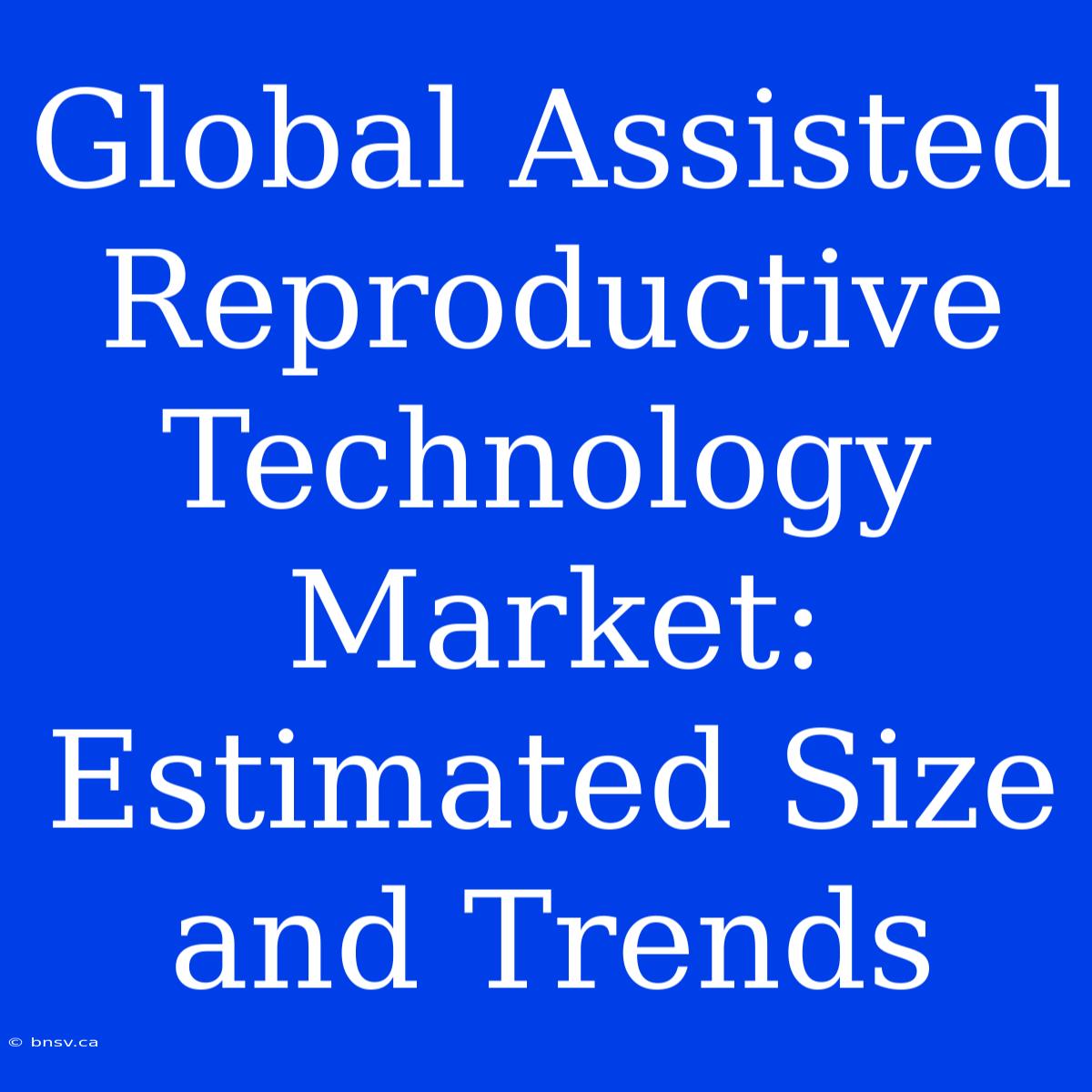 Global Assisted Reproductive Technology Market: Estimated Size And Trends