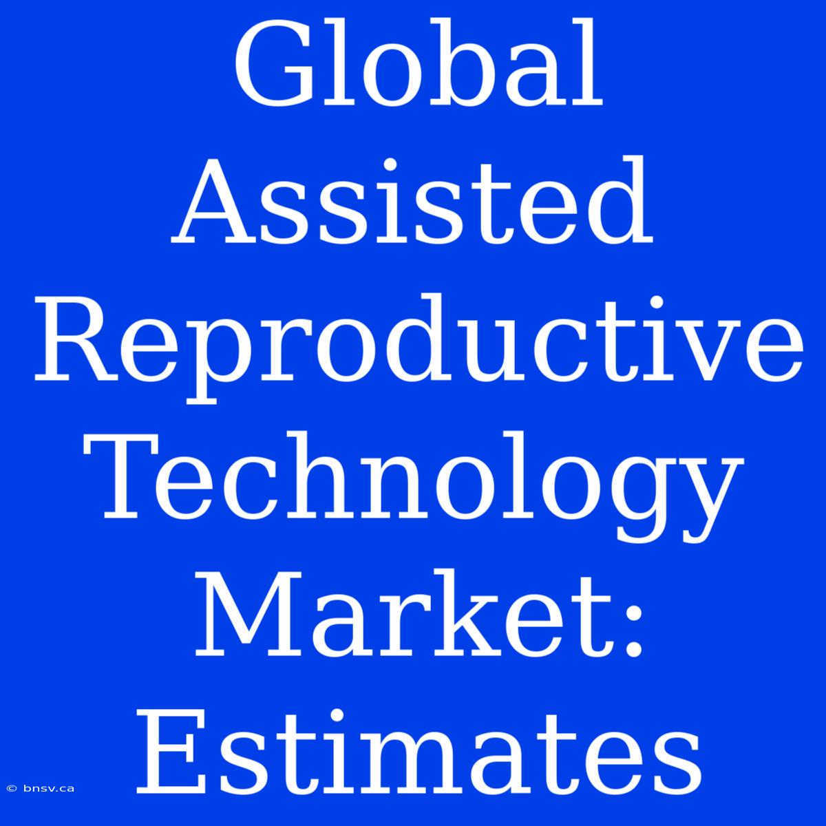 Global Assisted Reproductive Technology Market: Estimates