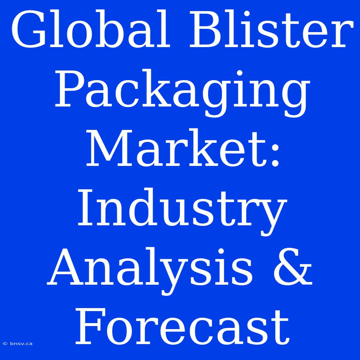 Global Blister Packaging Market: Industry Analysis & Forecast