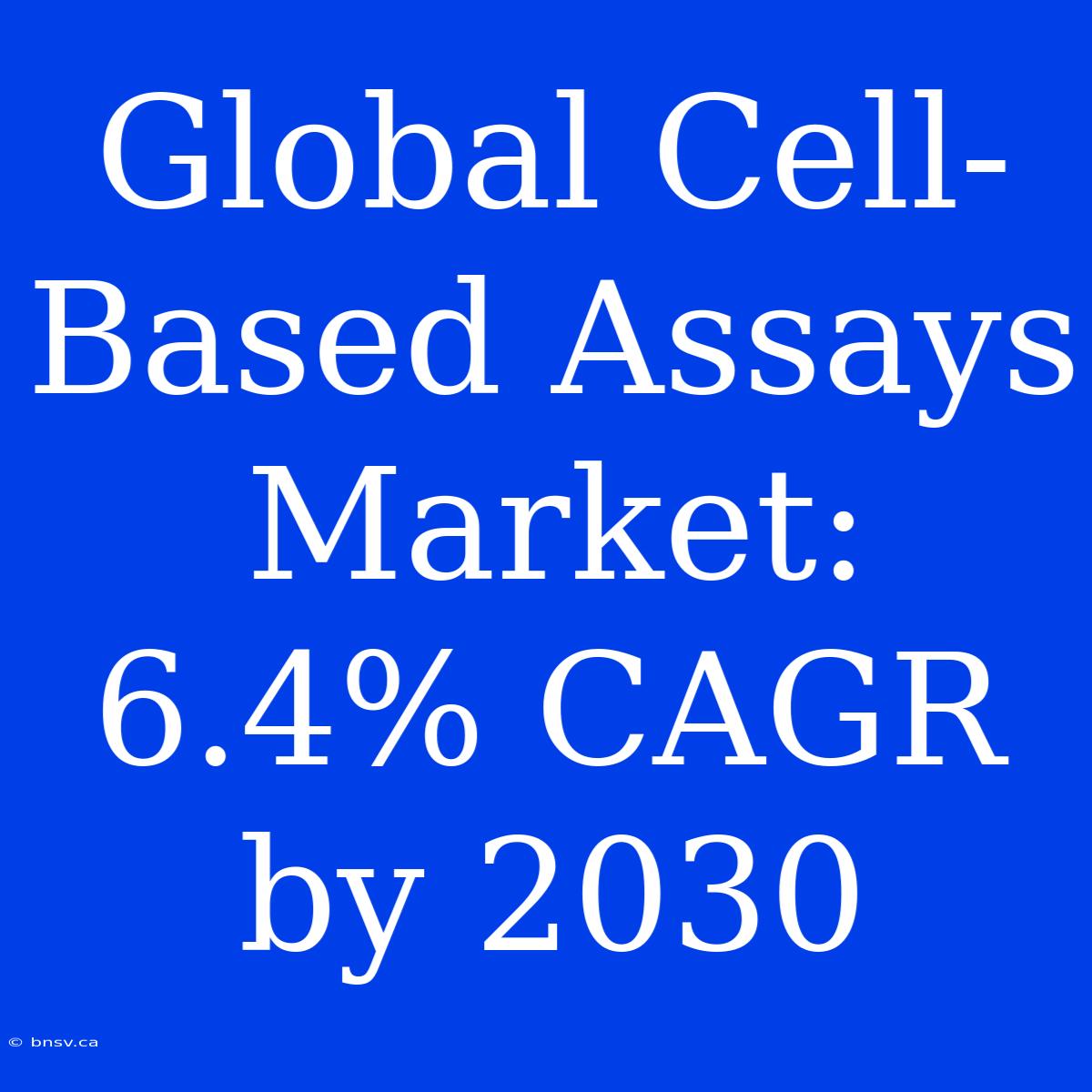 Global Cell-Based Assays Market: 6.4% CAGR By 2030