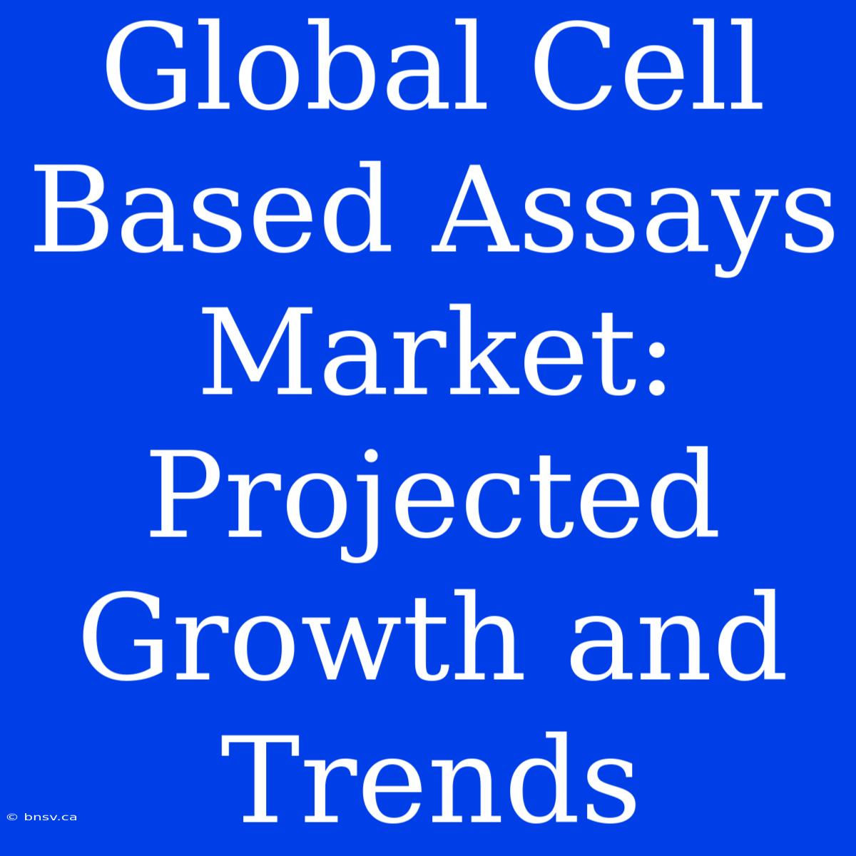 Global Cell Based Assays Market: Projected Growth And Trends