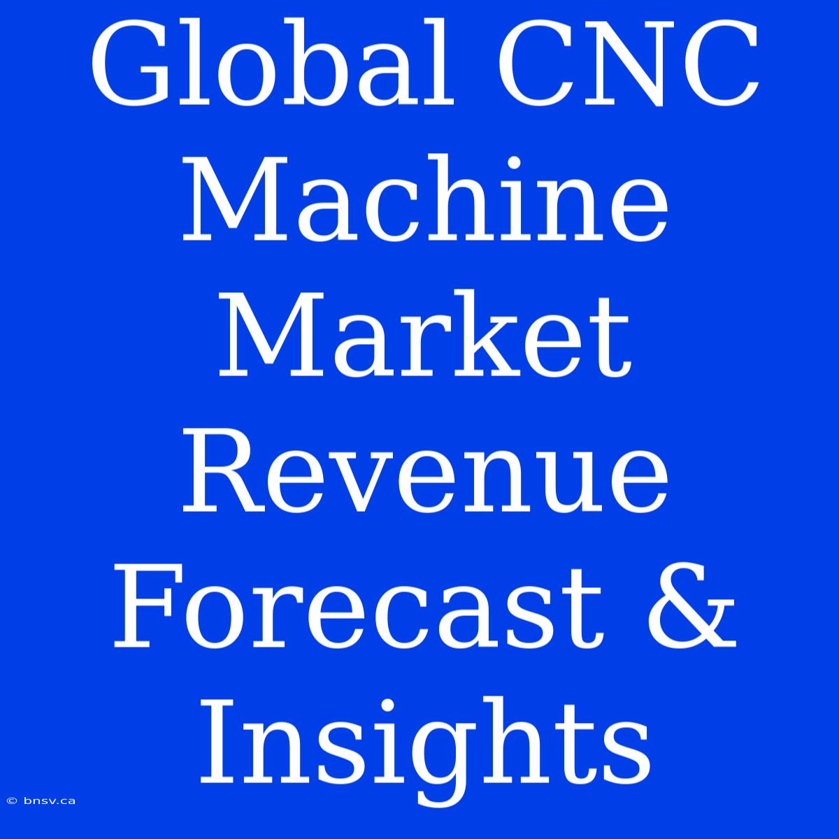 Global CNC Machine Market Revenue Forecast & Insights