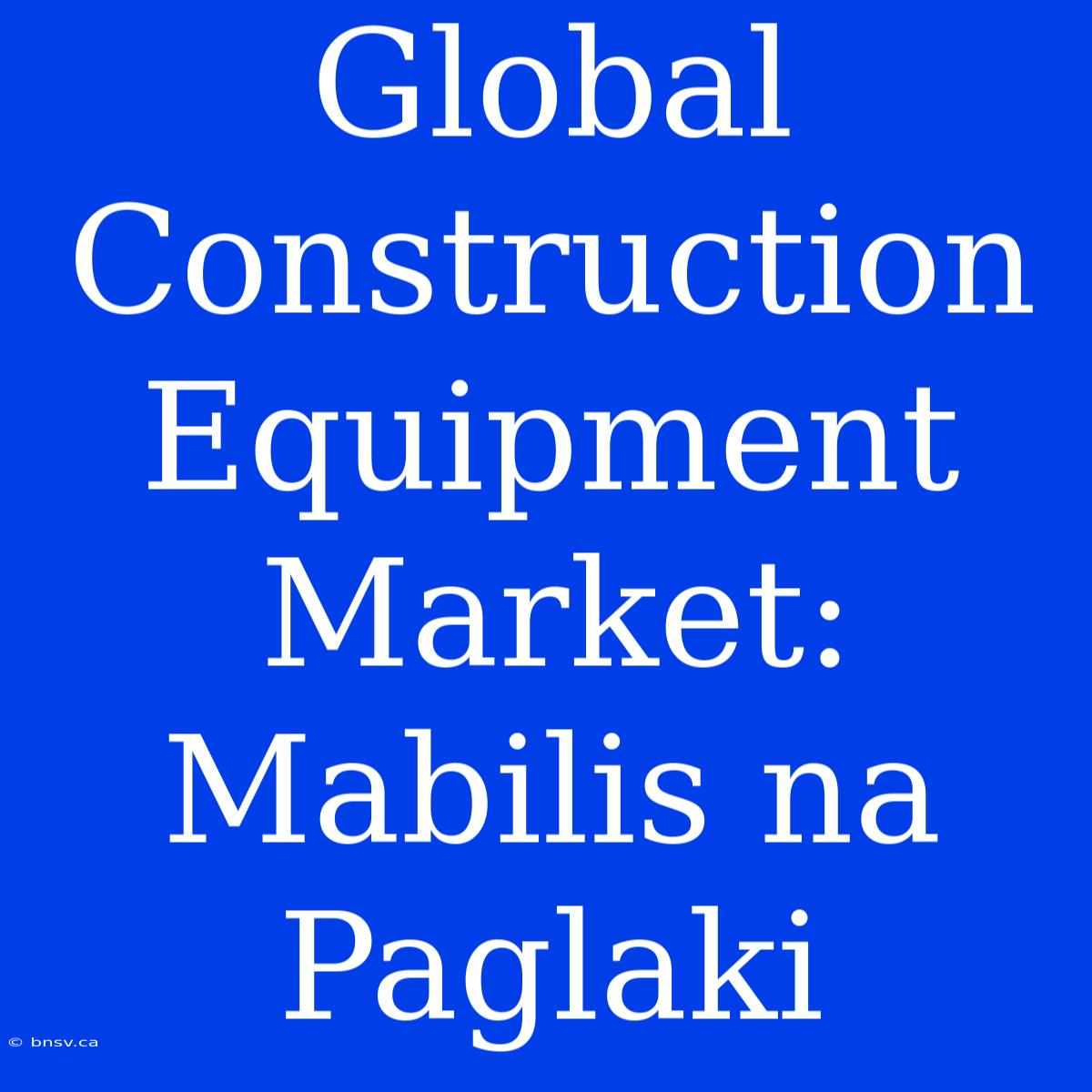 Global Construction Equipment Market: Mabilis Na Paglaki