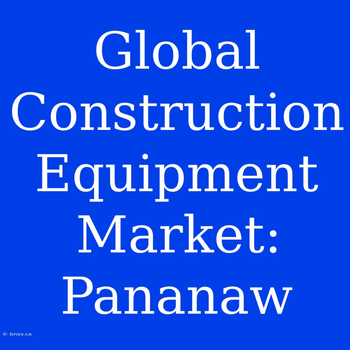 Global Construction Equipment Market: Pananaw