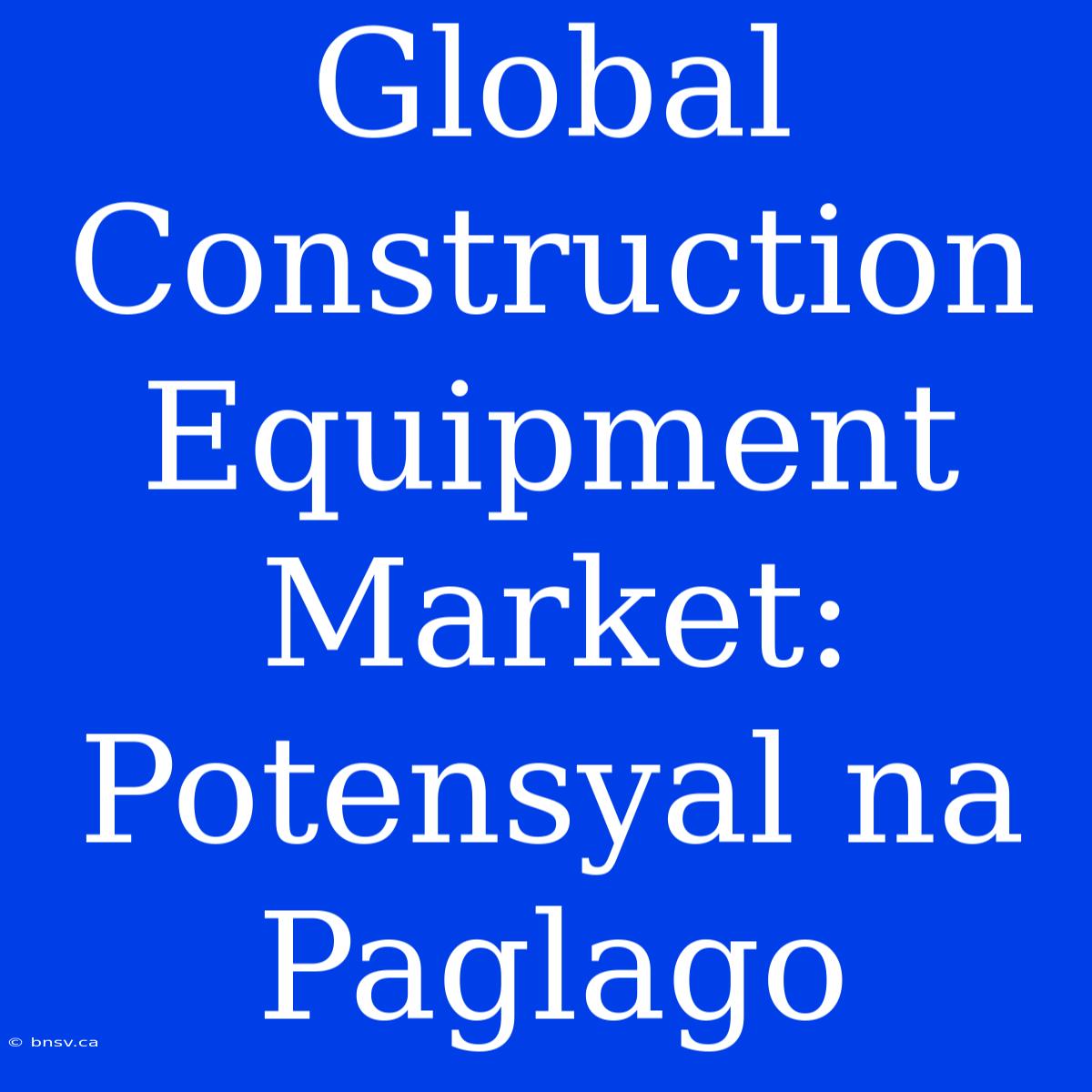 Global Construction Equipment Market: Potensyal Na Paglago