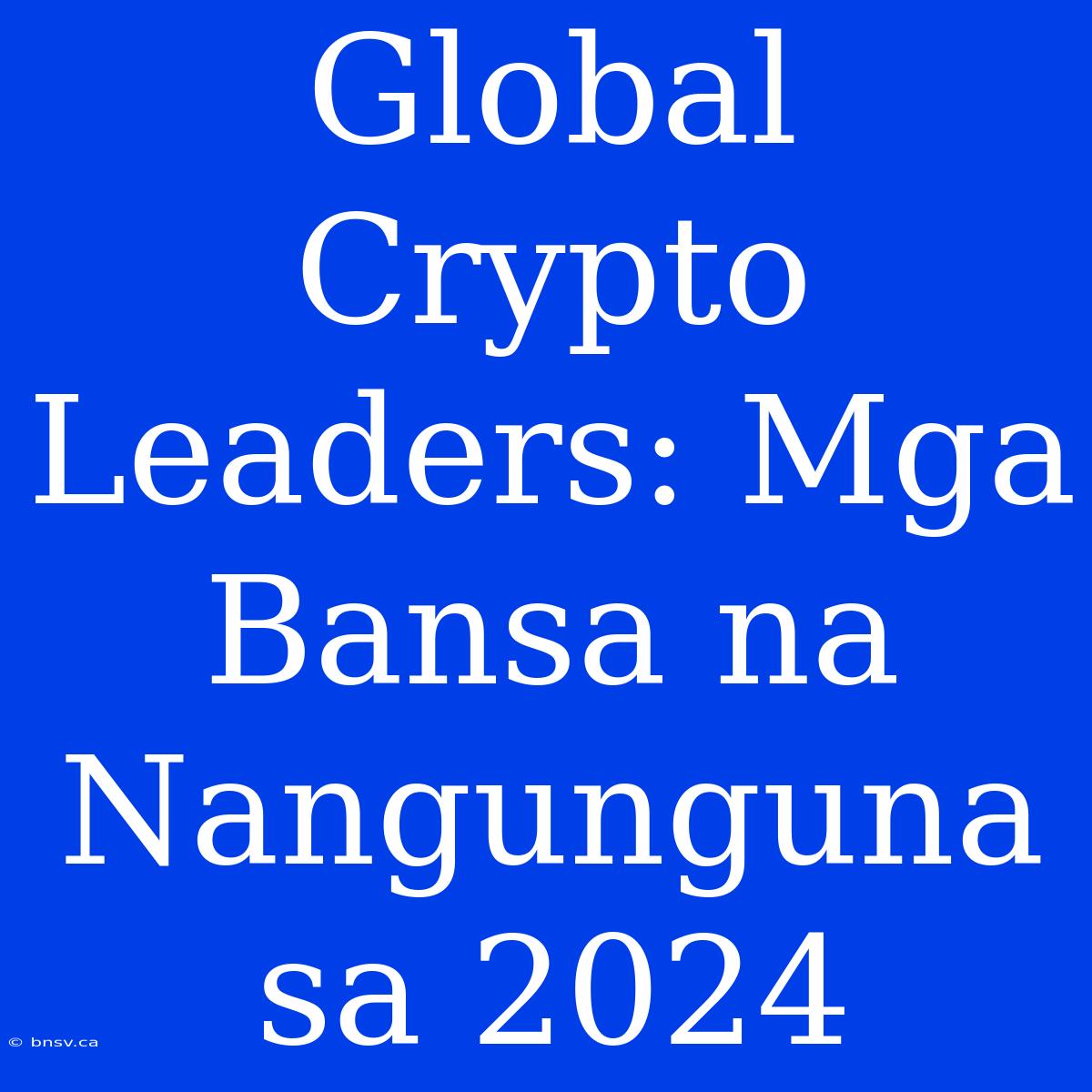 Global Crypto Leaders: Mga Bansa Na Nangunguna Sa 2024