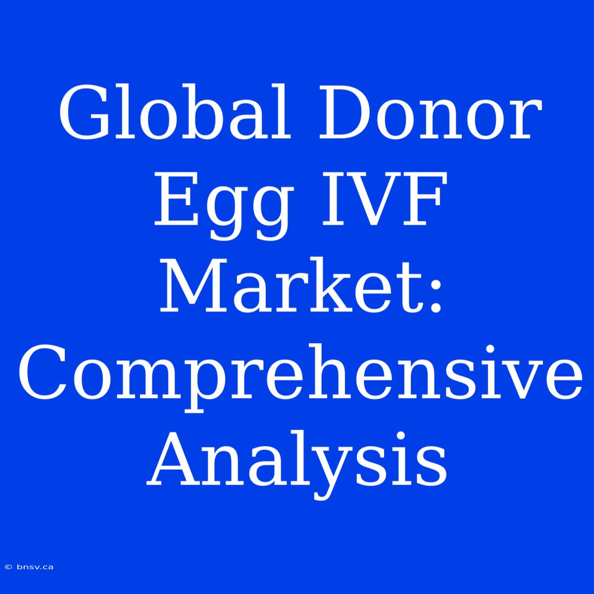 Global Donor Egg IVF Market: Comprehensive Analysis