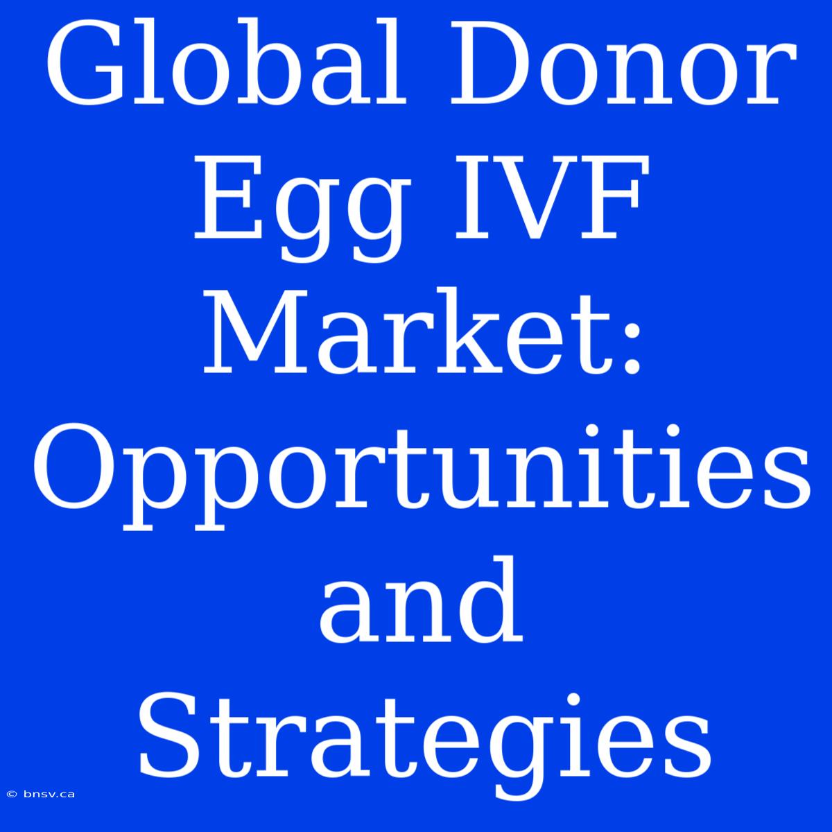 Global Donor Egg IVF Market: Opportunities And Strategies