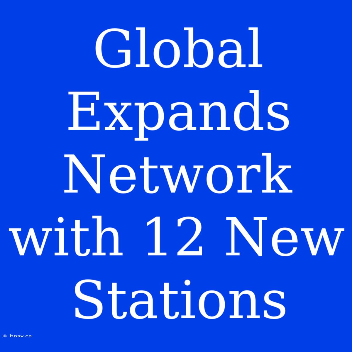 Global Expands Network With 12 New Stations