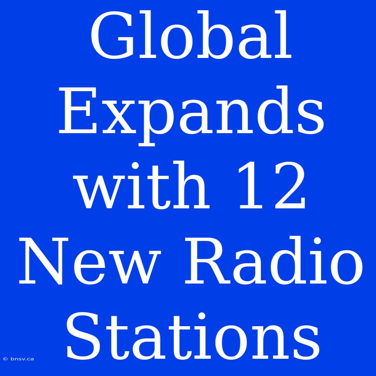 Global Expands With 12 New Radio Stations