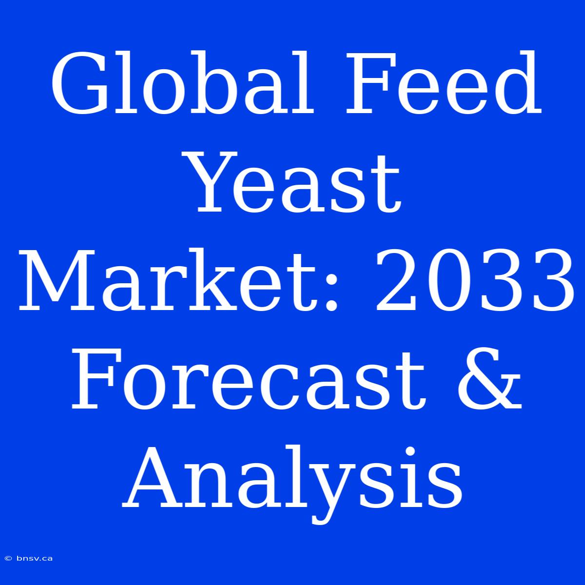 Global Feed Yeast Market: 2033 Forecast & Analysis