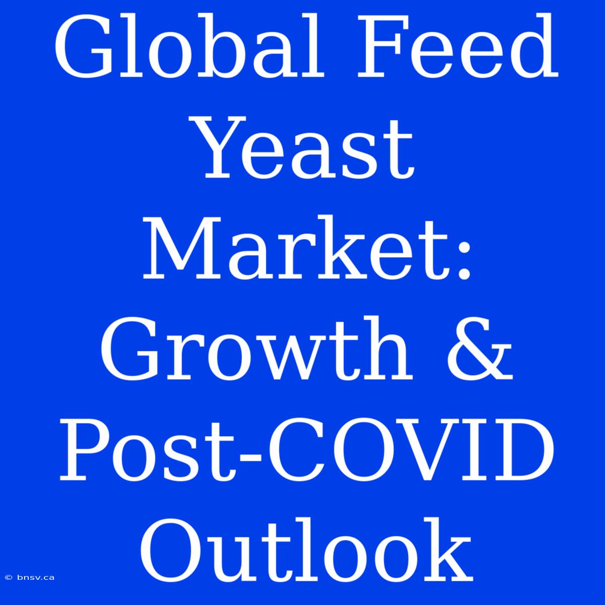 Global Feed Yeast Market: Growth & Post-COVID Outlook