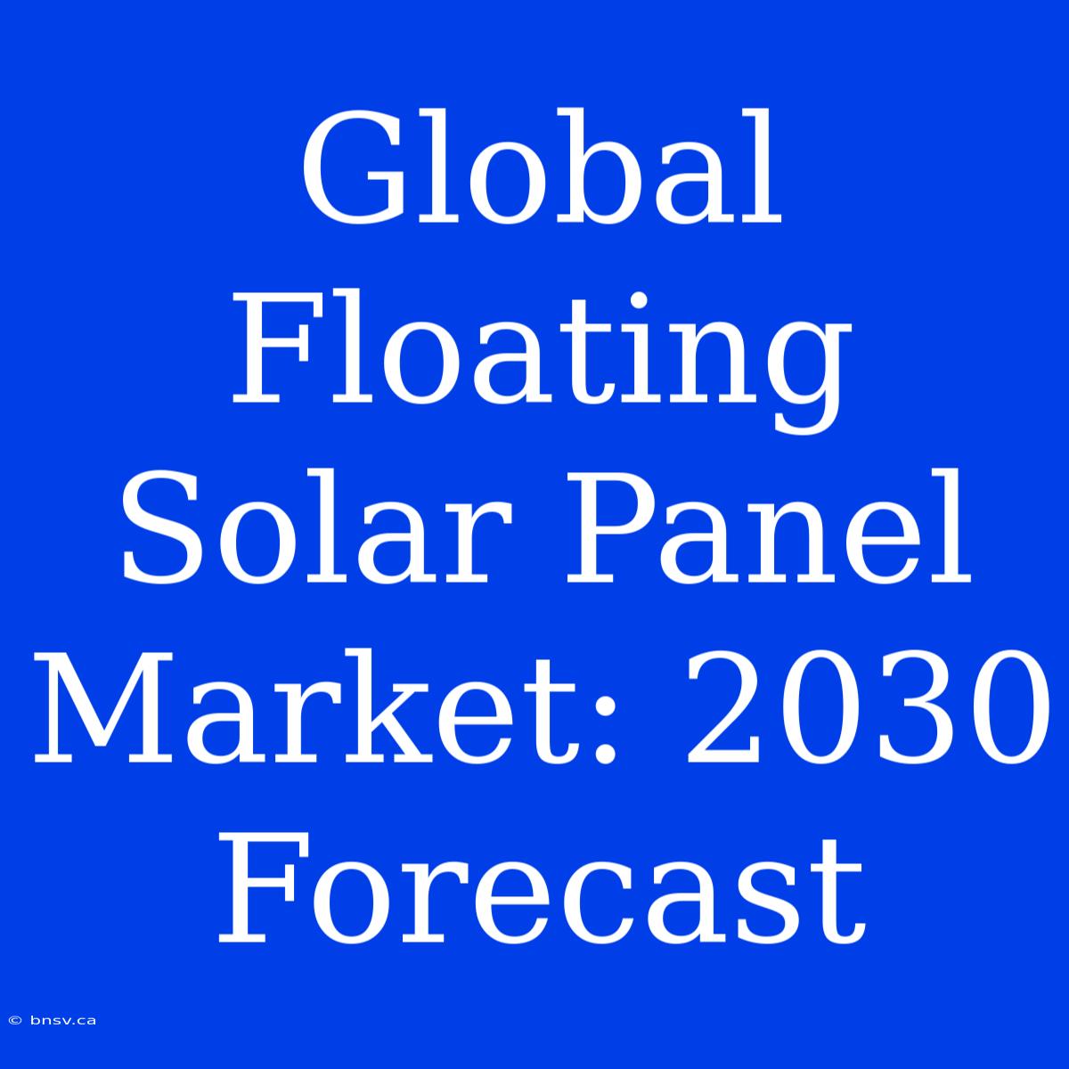 Global Floating Solar Panel Market: 2030 Forecast