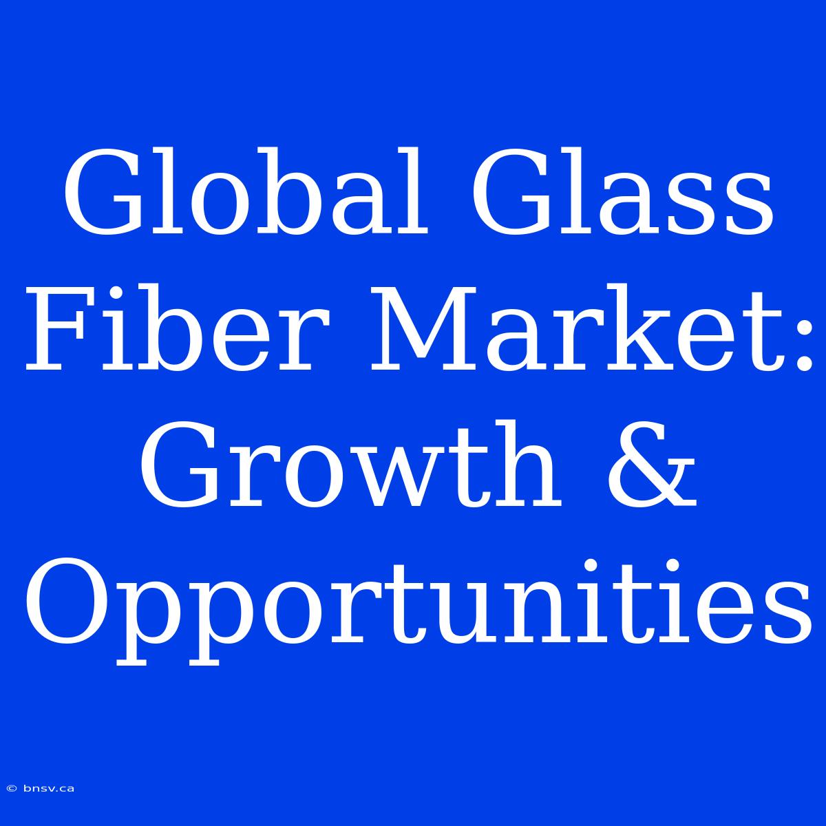 Global Glass Fiber Market: Growth & Opportunities