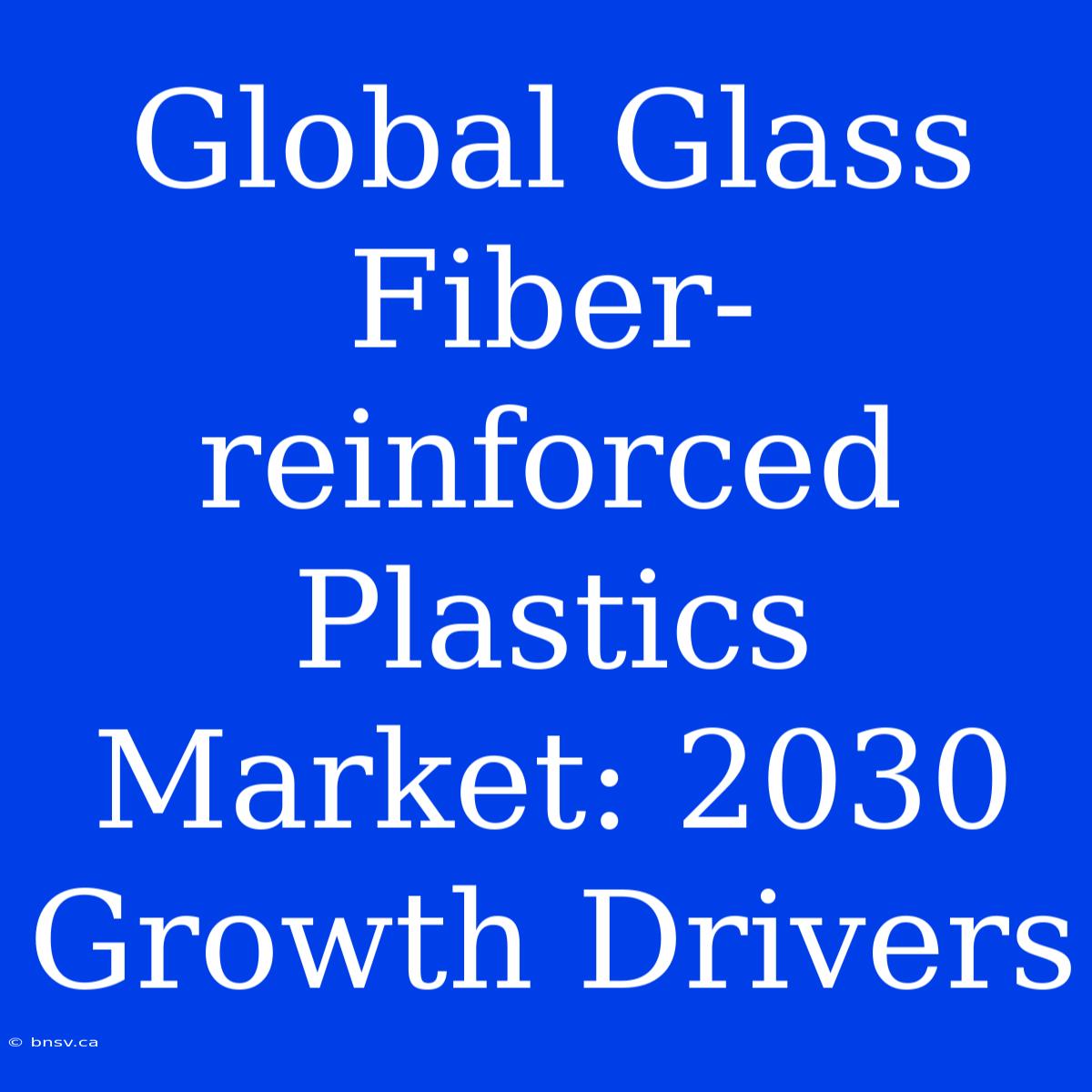 Global Glass Fiber-reinforced Plastics Market: 2030 Growth Drivers