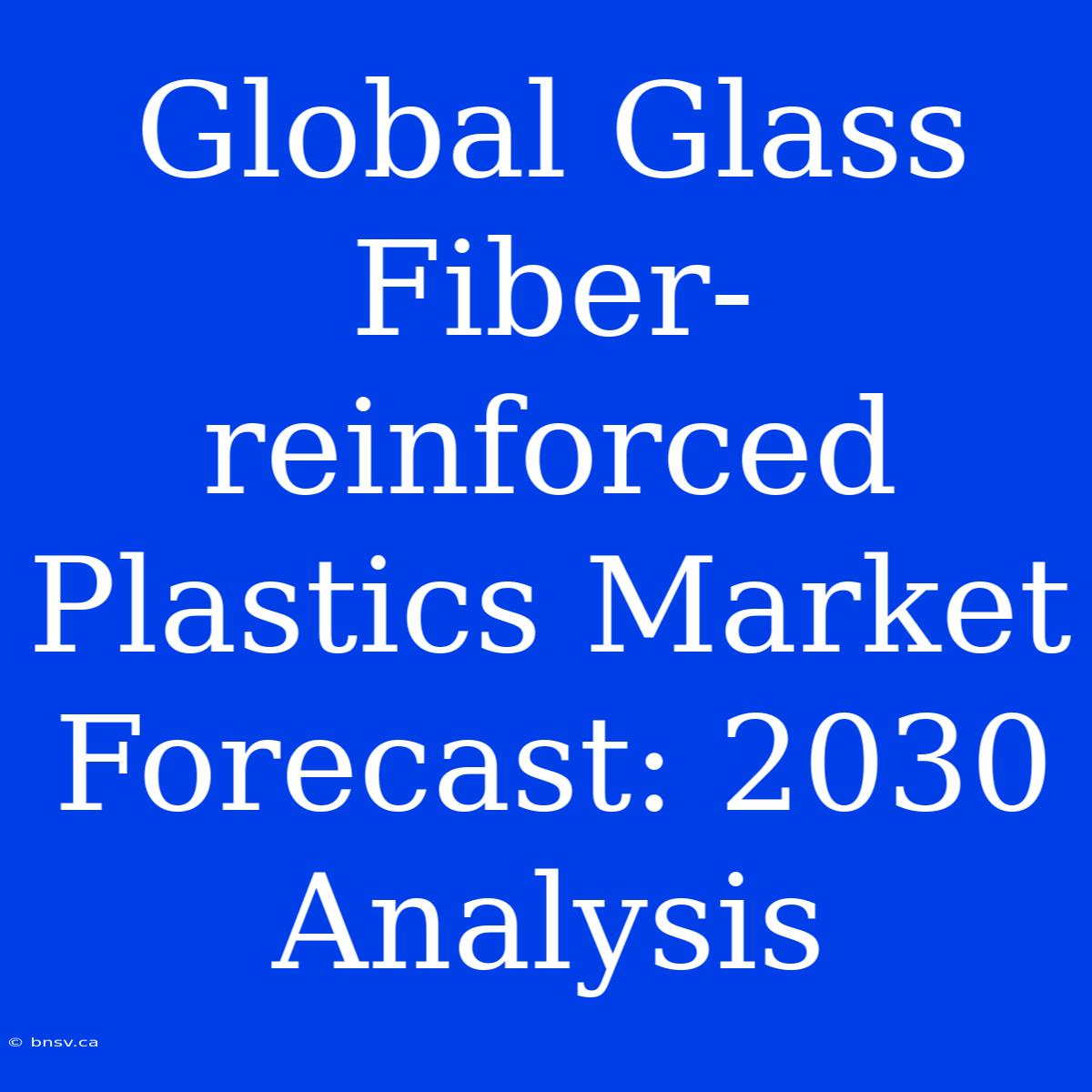 Global Glass Fiber-reinforced Plastics Market Forecast: 2030 Analysis