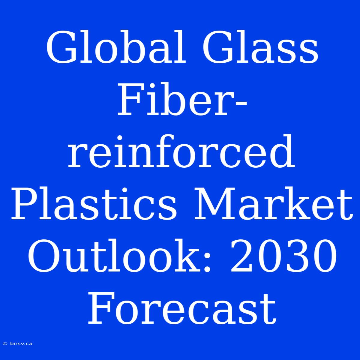 Global Glass Fiber-reinforced Plastics Market Outlook: 2030 Forecast