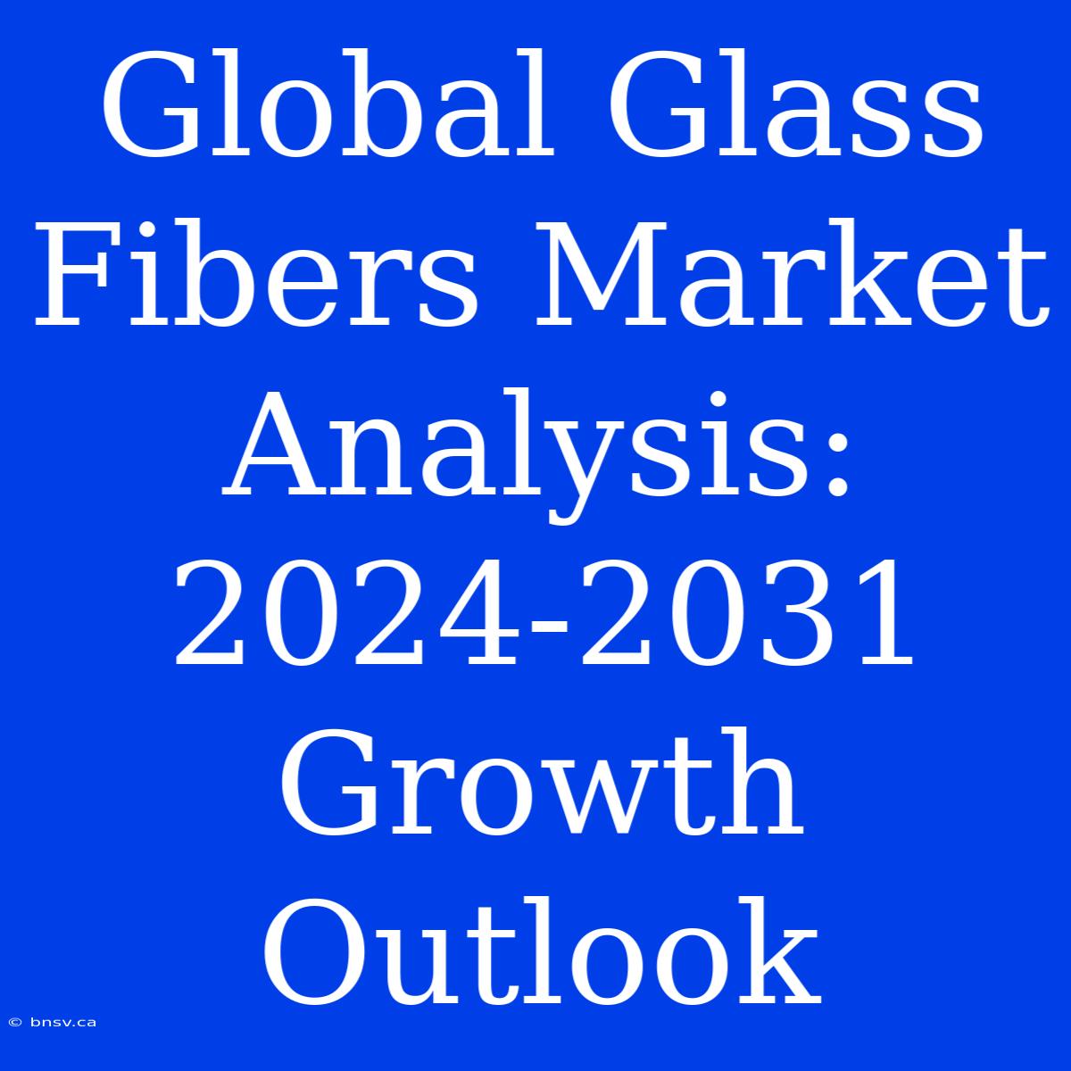 Global Glass Fibers Market Analysis: 2024-2031 Growth Outlook