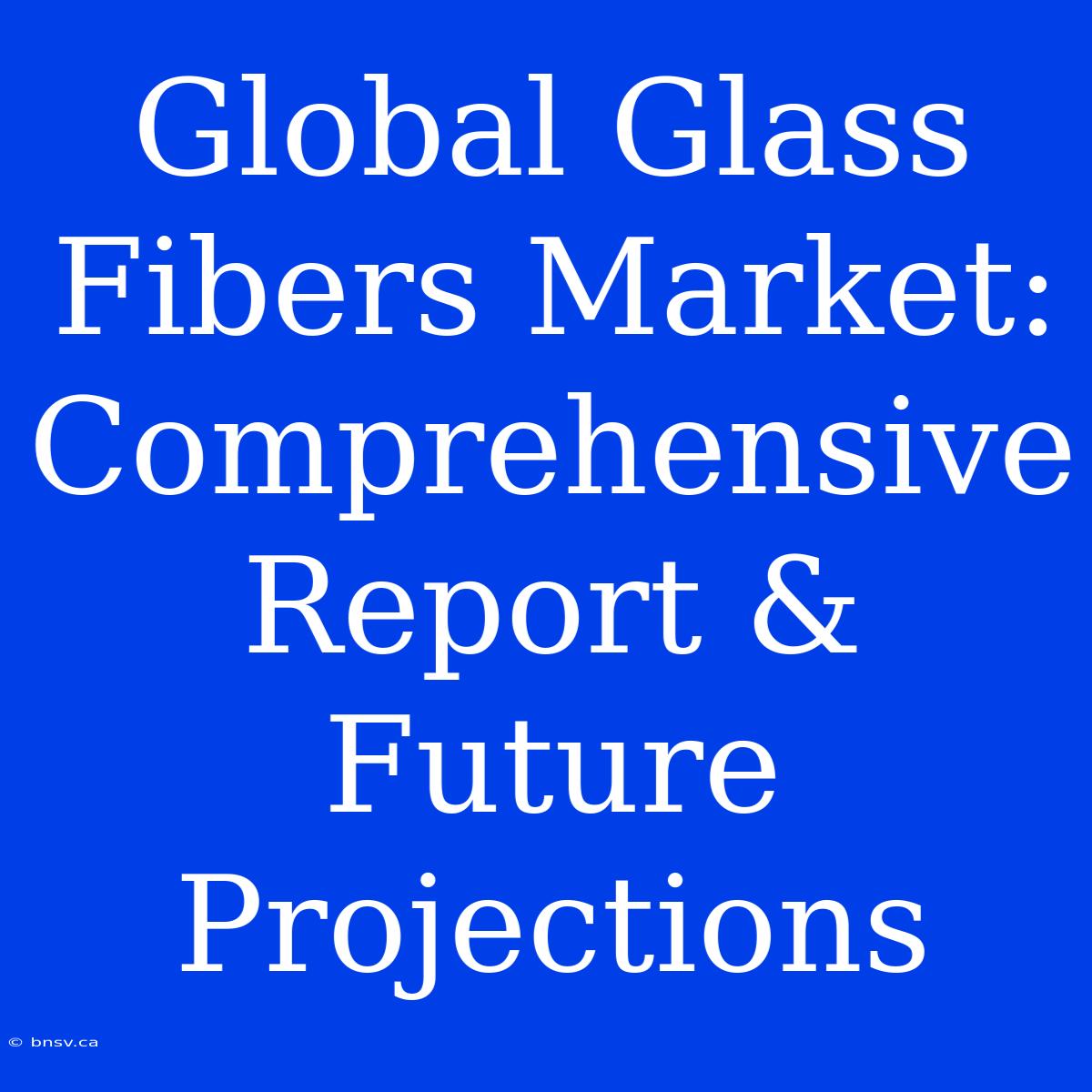 Global Glass Fibers Market: Comprehensive Report & Future Projections