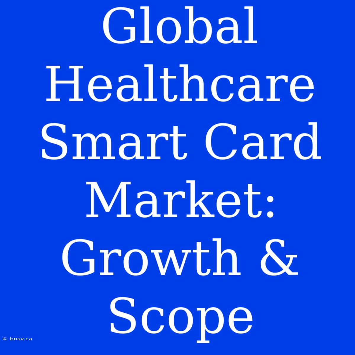 Global Healthcare Smart Card Market: Growth & Scope