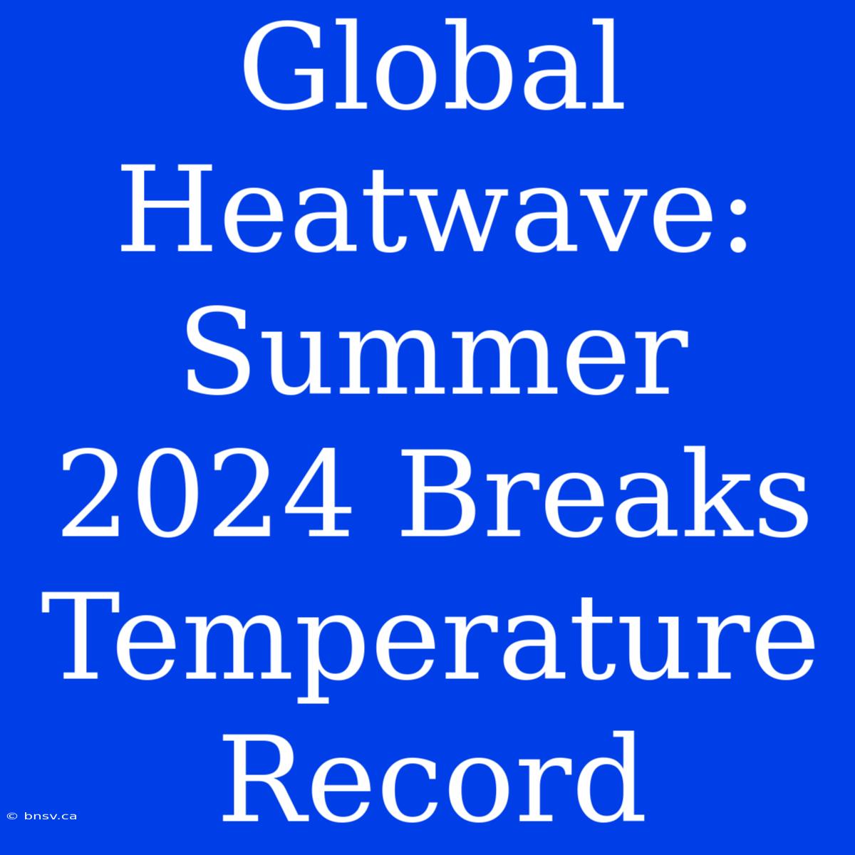 Global Heatwave: Summer 2024 Breaks Temperature Record