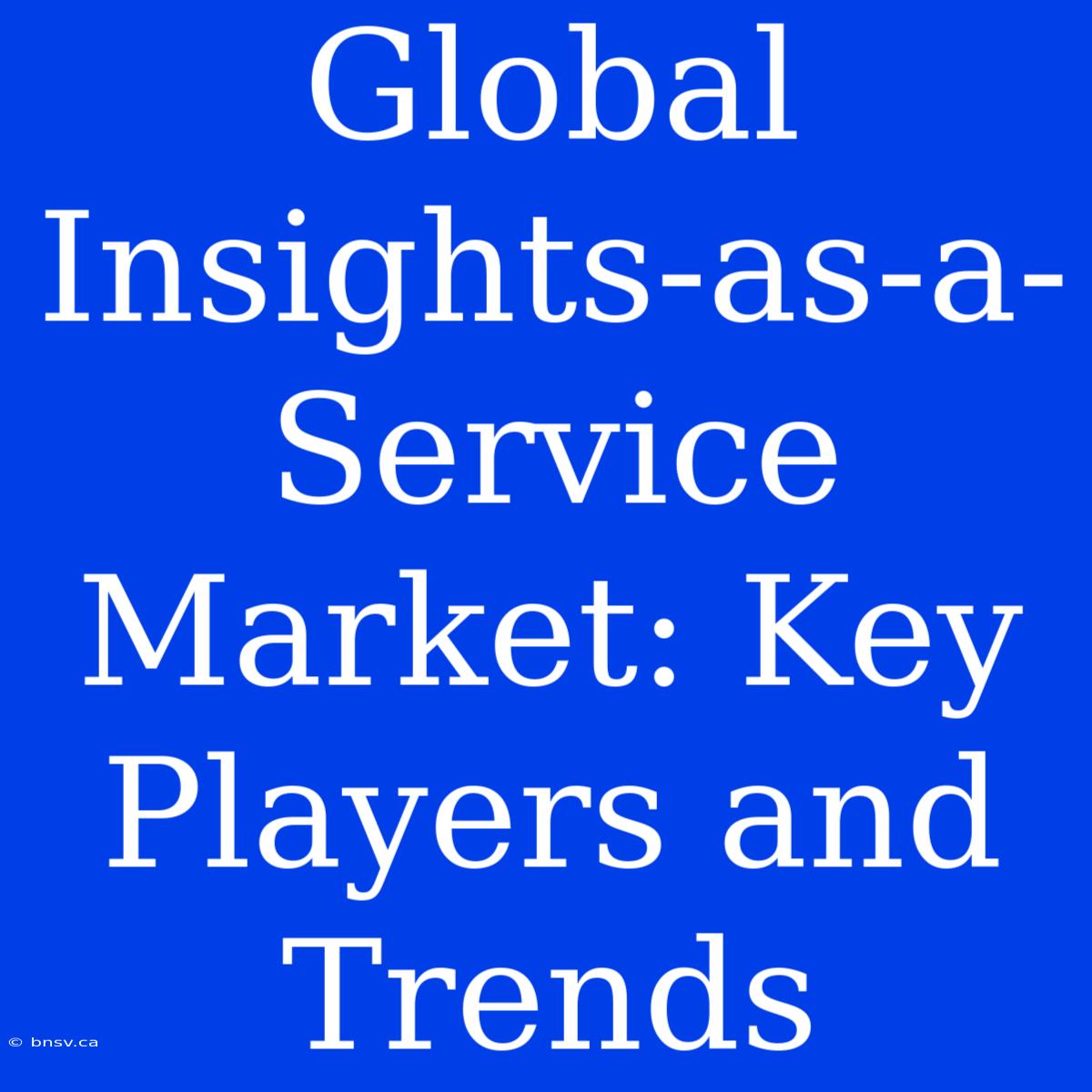 Global Insights-as-a-Service Market: Key Players And Trends