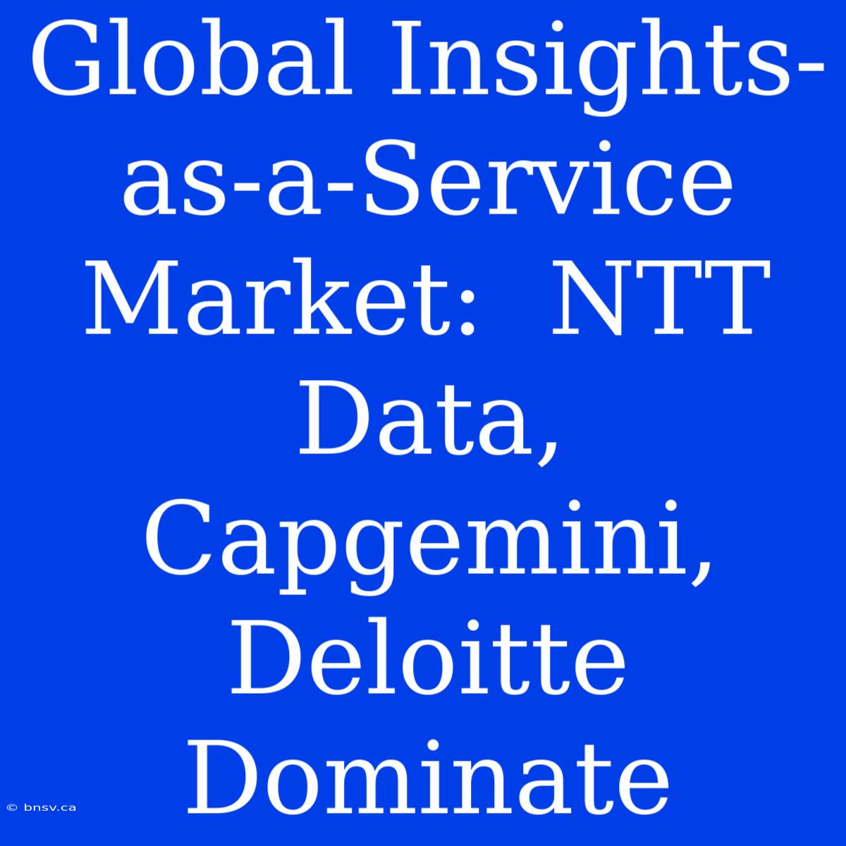 Global Insights-as-a-Service Market:  NTT Data, Capgemini, Deloitte Dominate