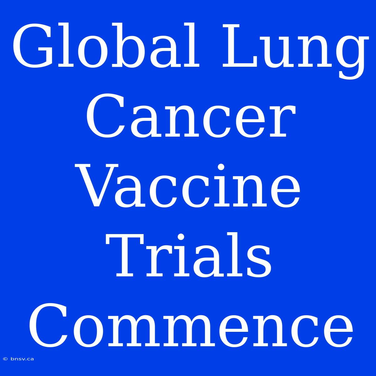 Global Lung Cancer Vaccine Trials Commence