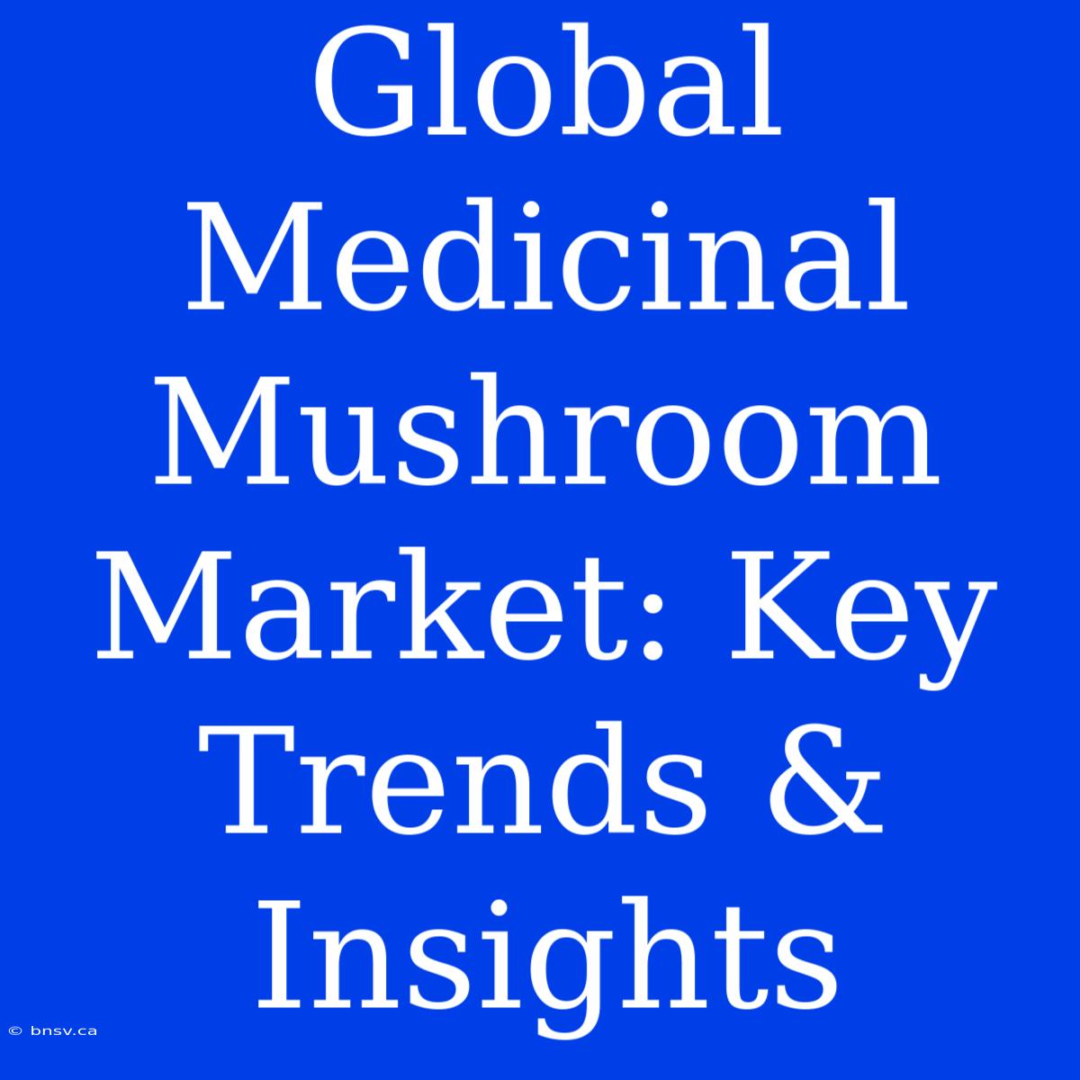 Global Medicinal Mushroom Market: Key Trends & Insights