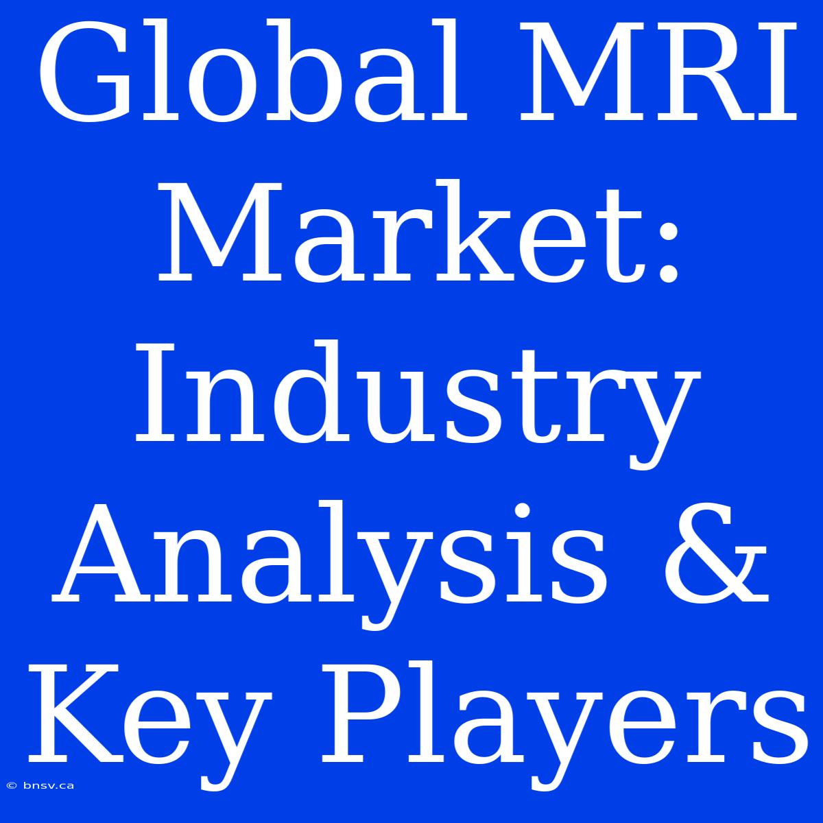 Global MRI Market: Industry Analysis & Key Players