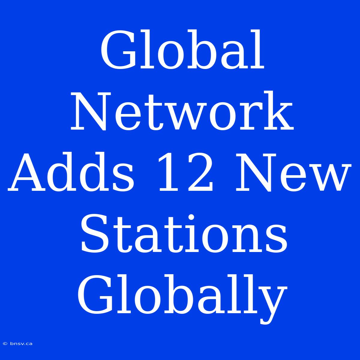 Global Network Adds 12 New Stations Globally