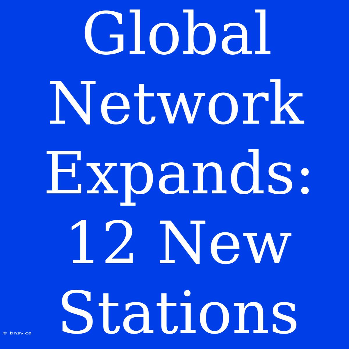 Global Network Expands: 12 New Stations