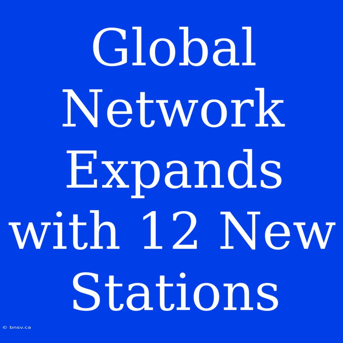 Global Network Expands With 12 New Stations