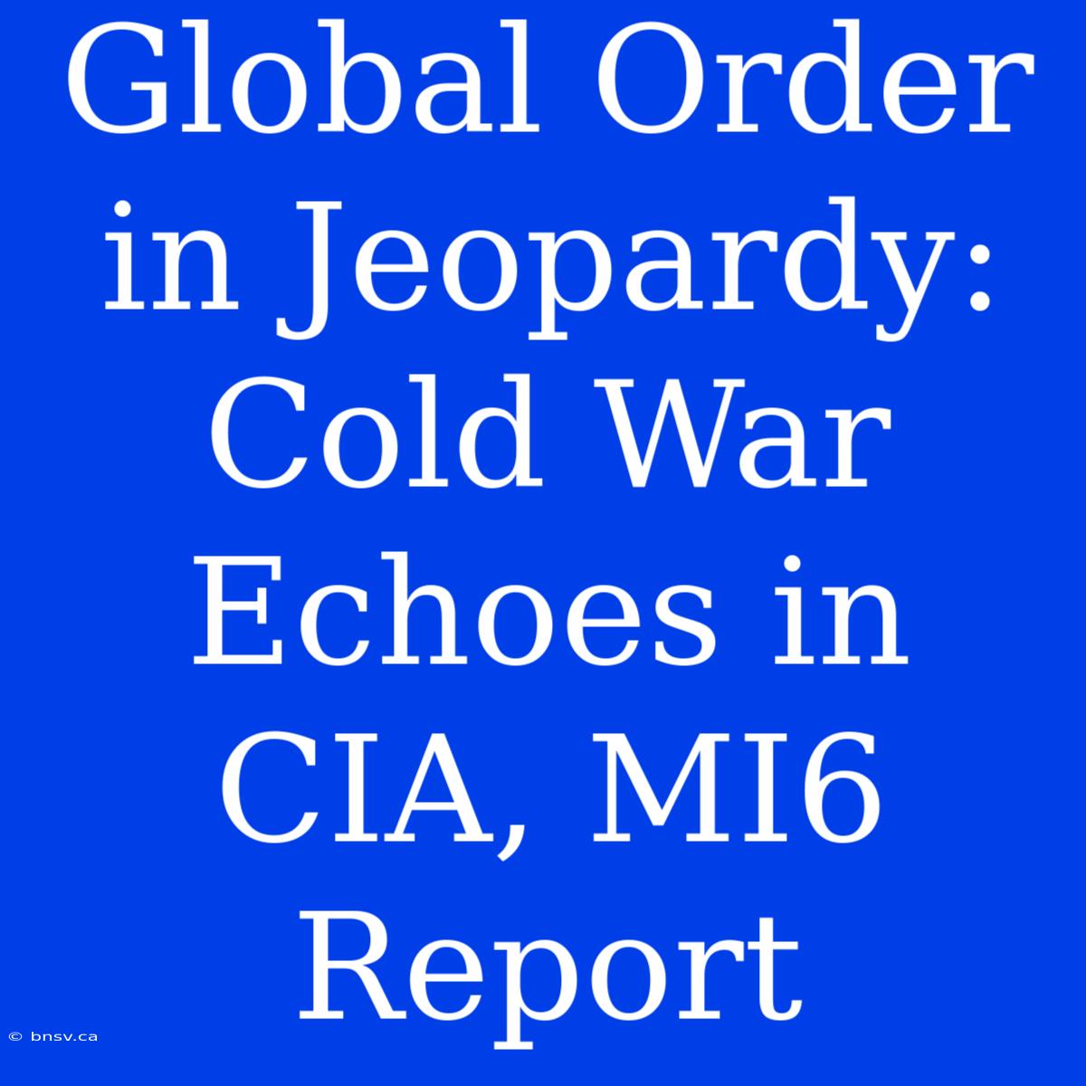 Global Order In Jeopardy: Cold War Echoes In CIA, MI6 Report