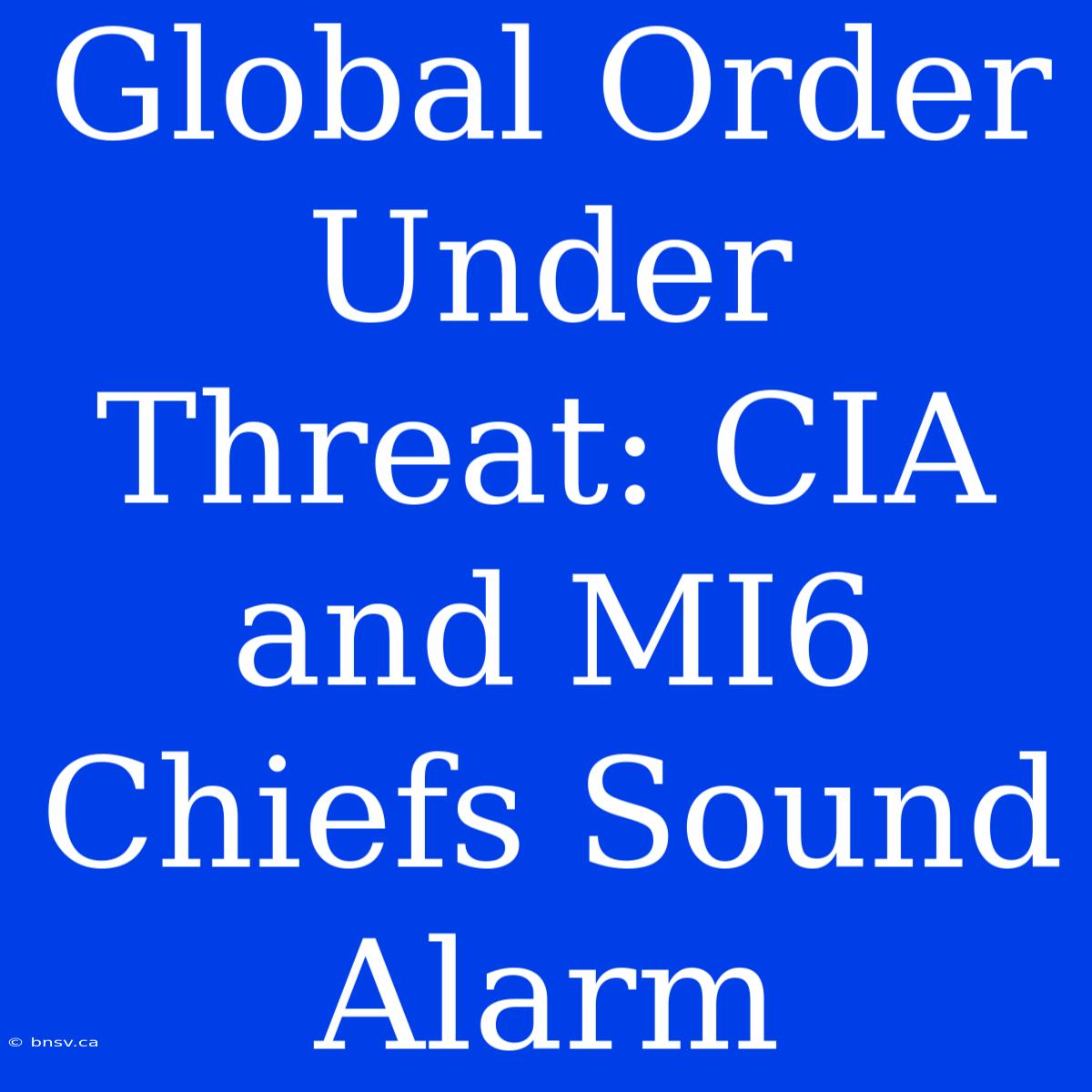 Global Order Under Threat: CIA And MI6 Chiefs Sound Alarm