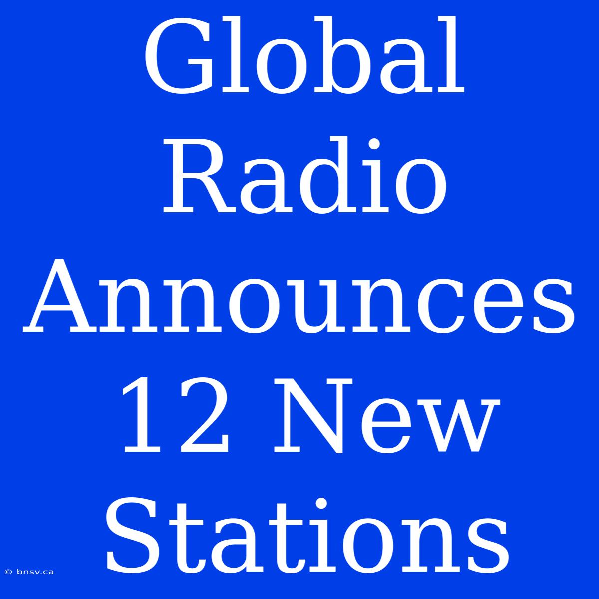 Global Radio Announces 12 New Stations