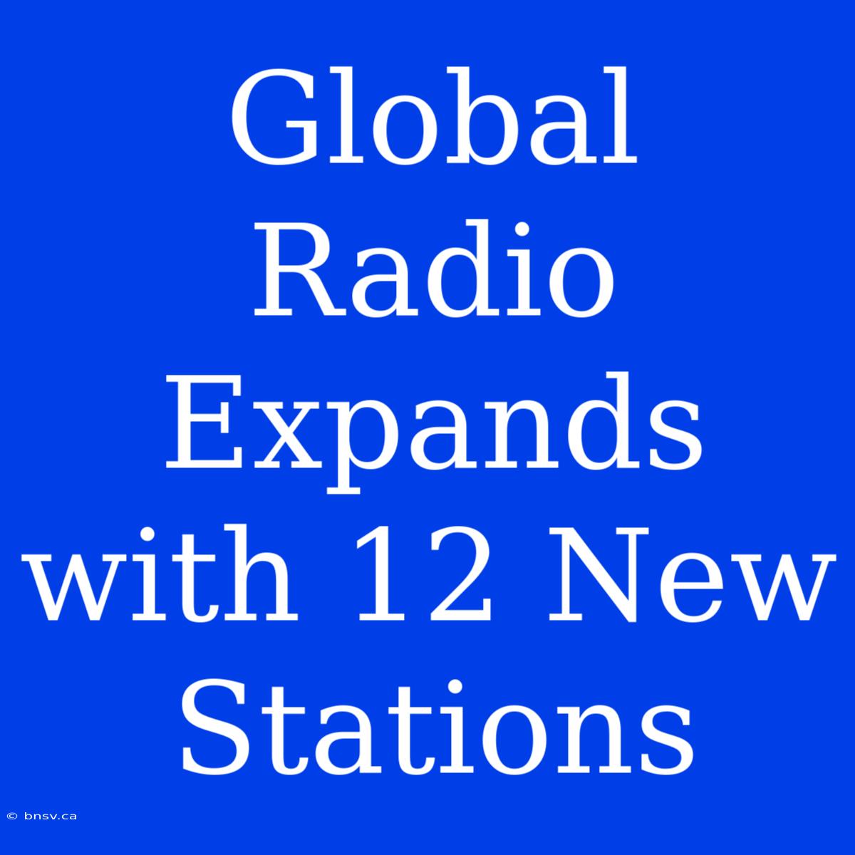 Global Radio Expands With 12 New Stations