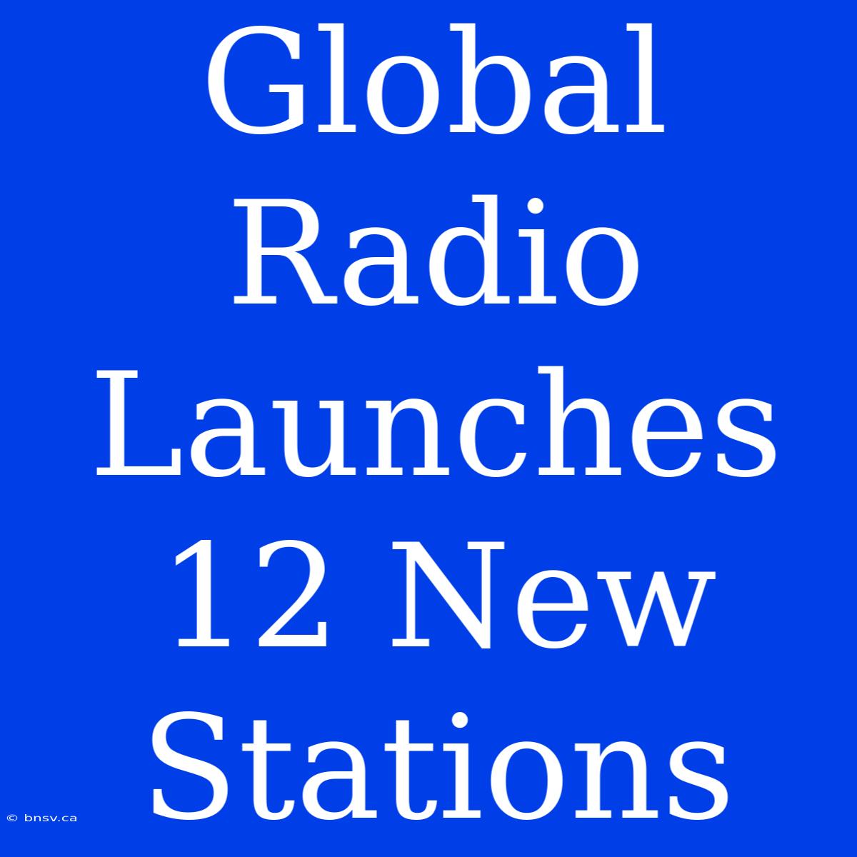 Global Radio Launches 12 New Stations