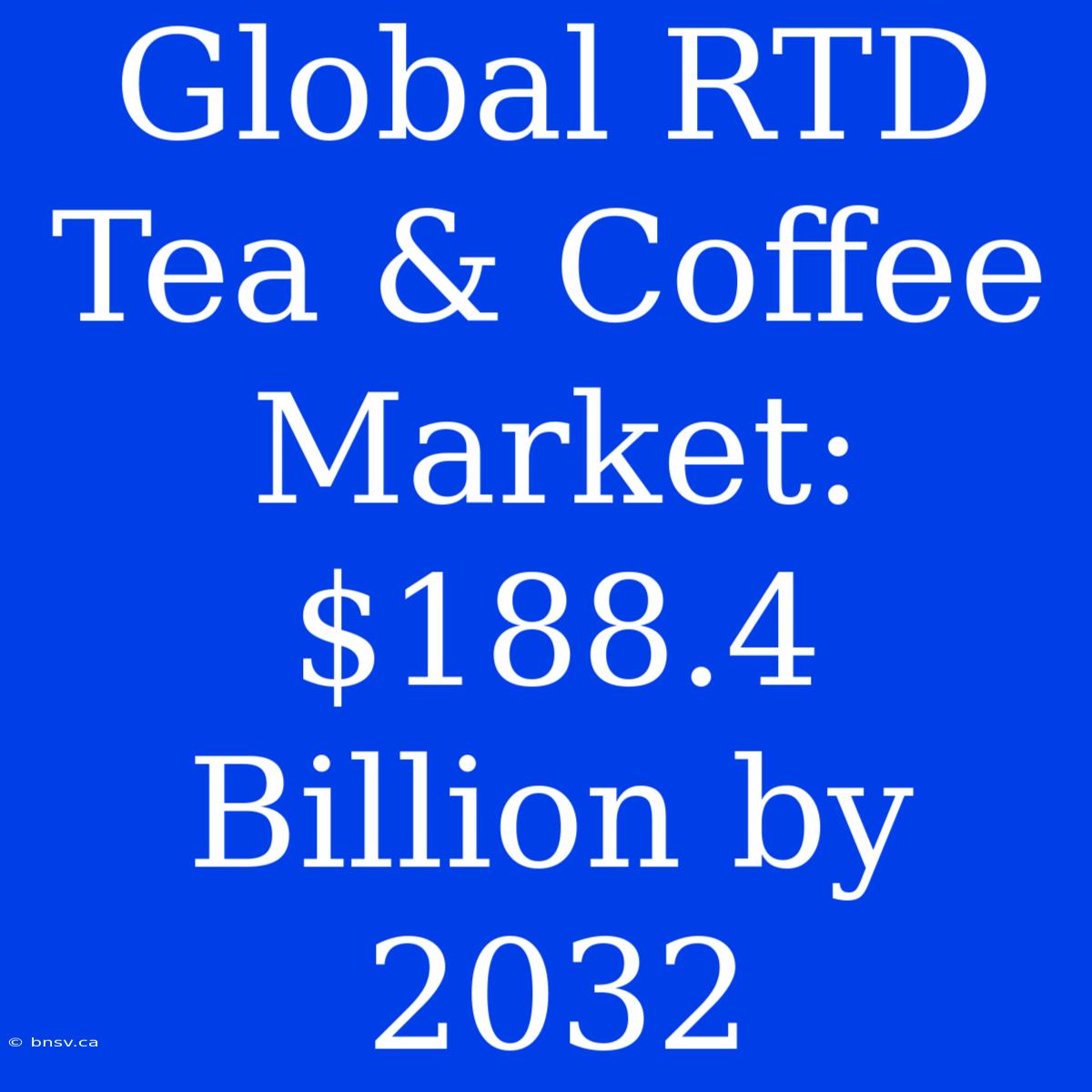 Global RTD Tea & Coffee Market: $188.4 Billion By 2032