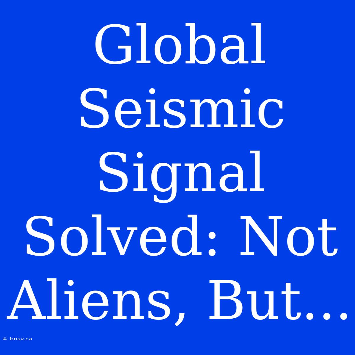 Global Seismic Signal Solved: Not Aliens, But...