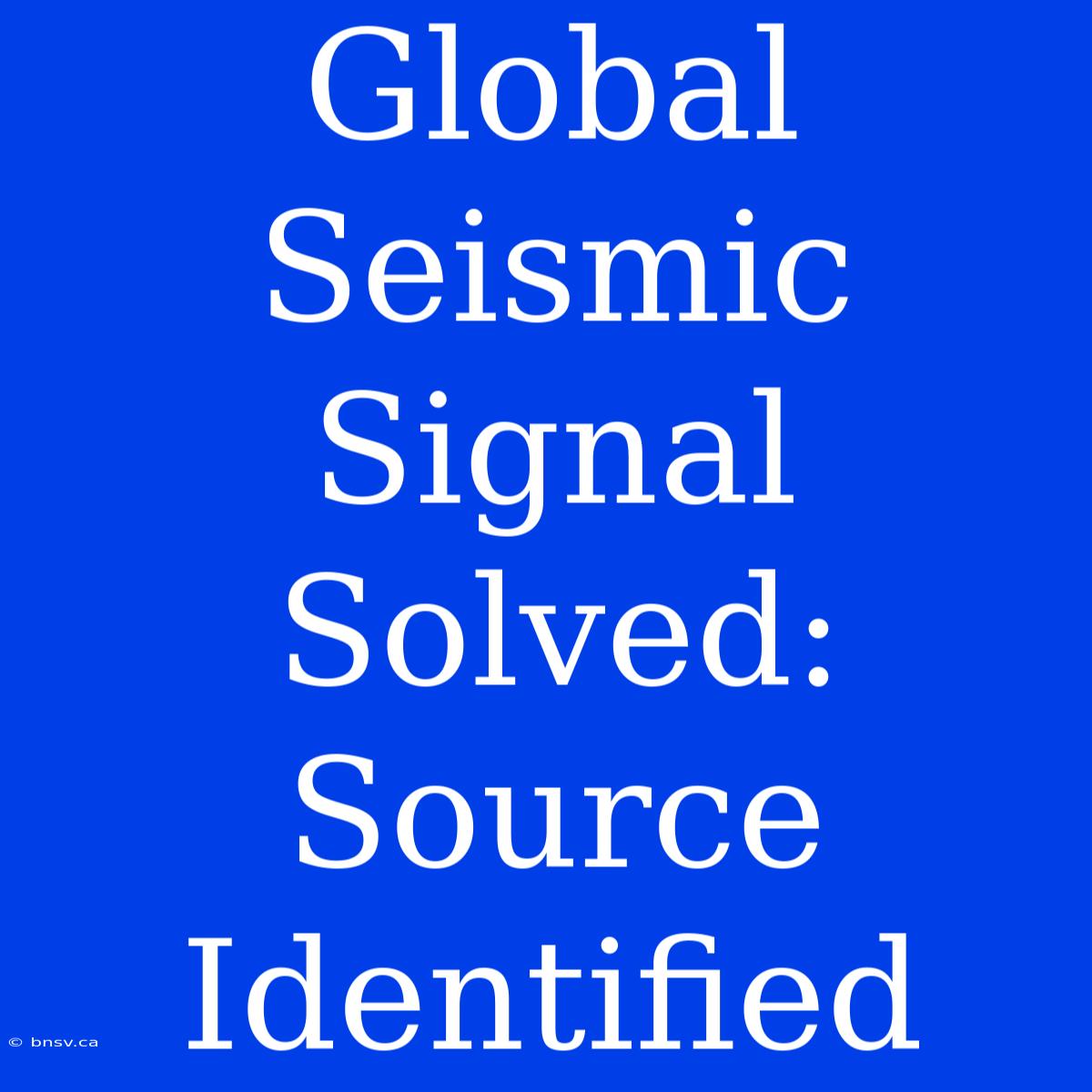 Global Seismic Signal Solved: Source Identified