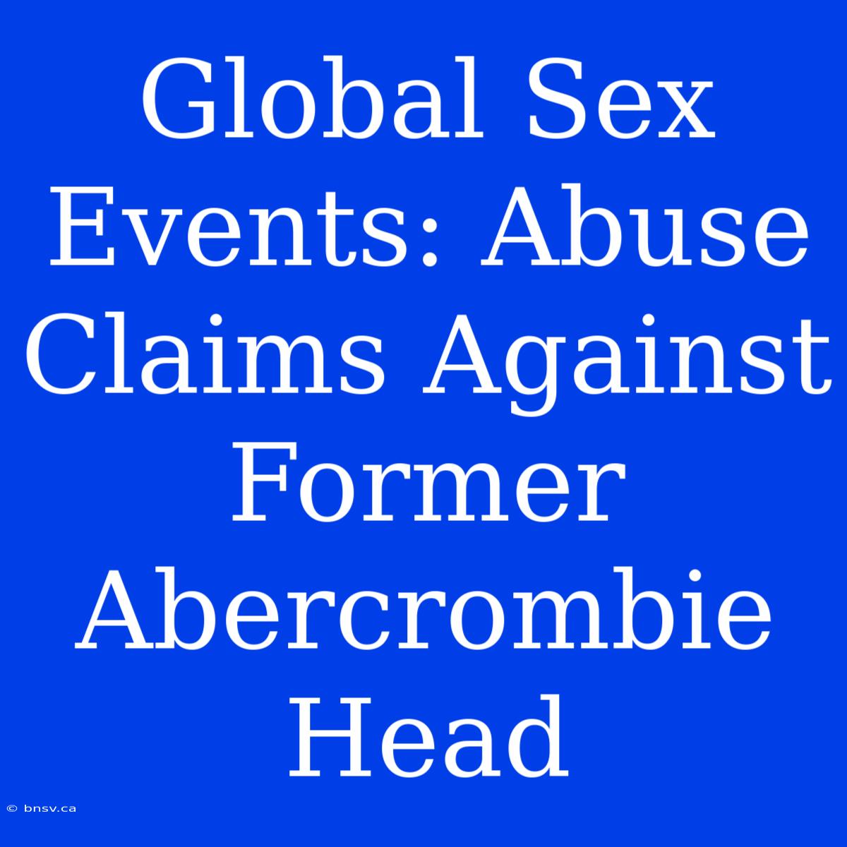 Global Sex Events: Abuse Claims Against Former Abercrombie Head