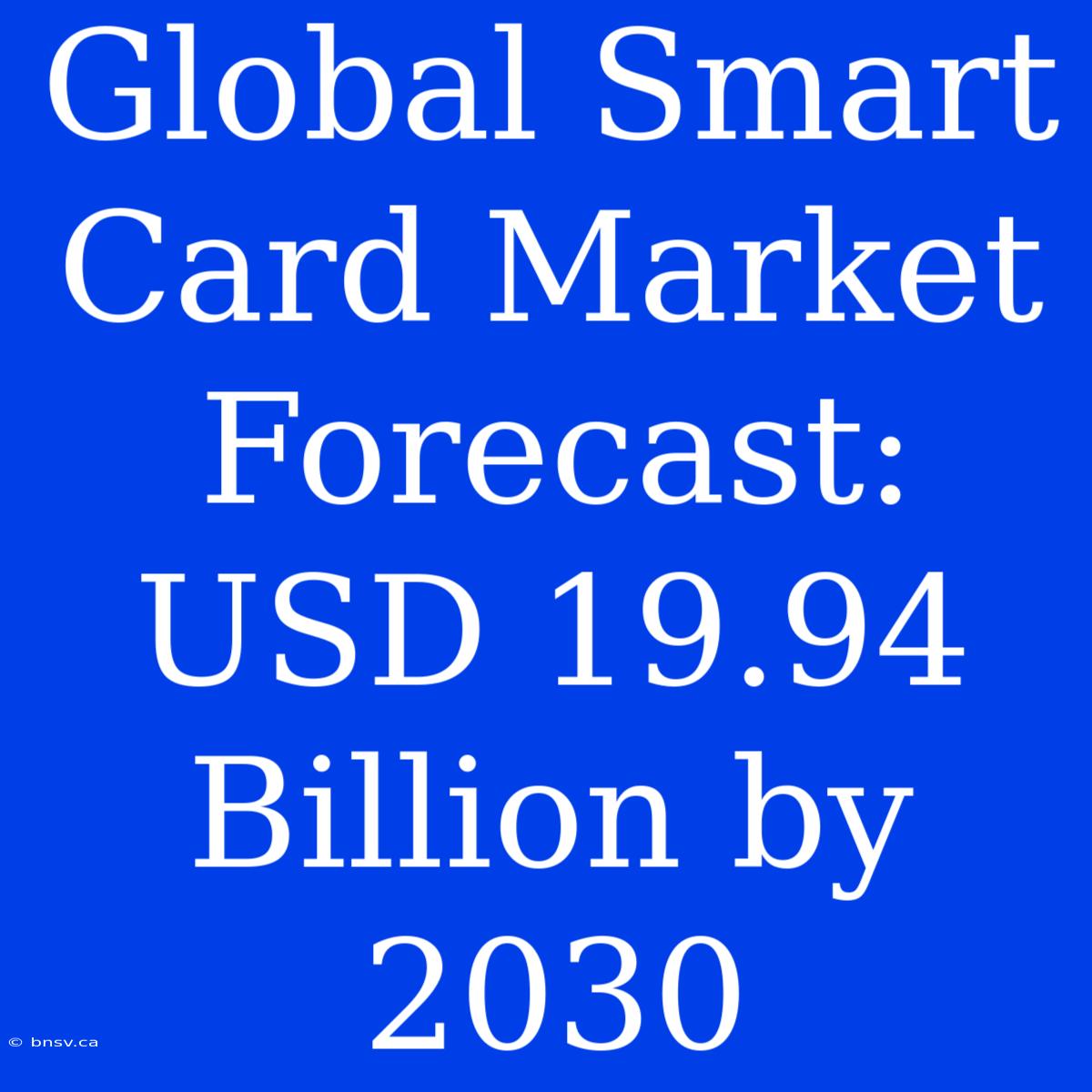 Global Smart Card Market Forecast: USD 19.94 Billion By 2030