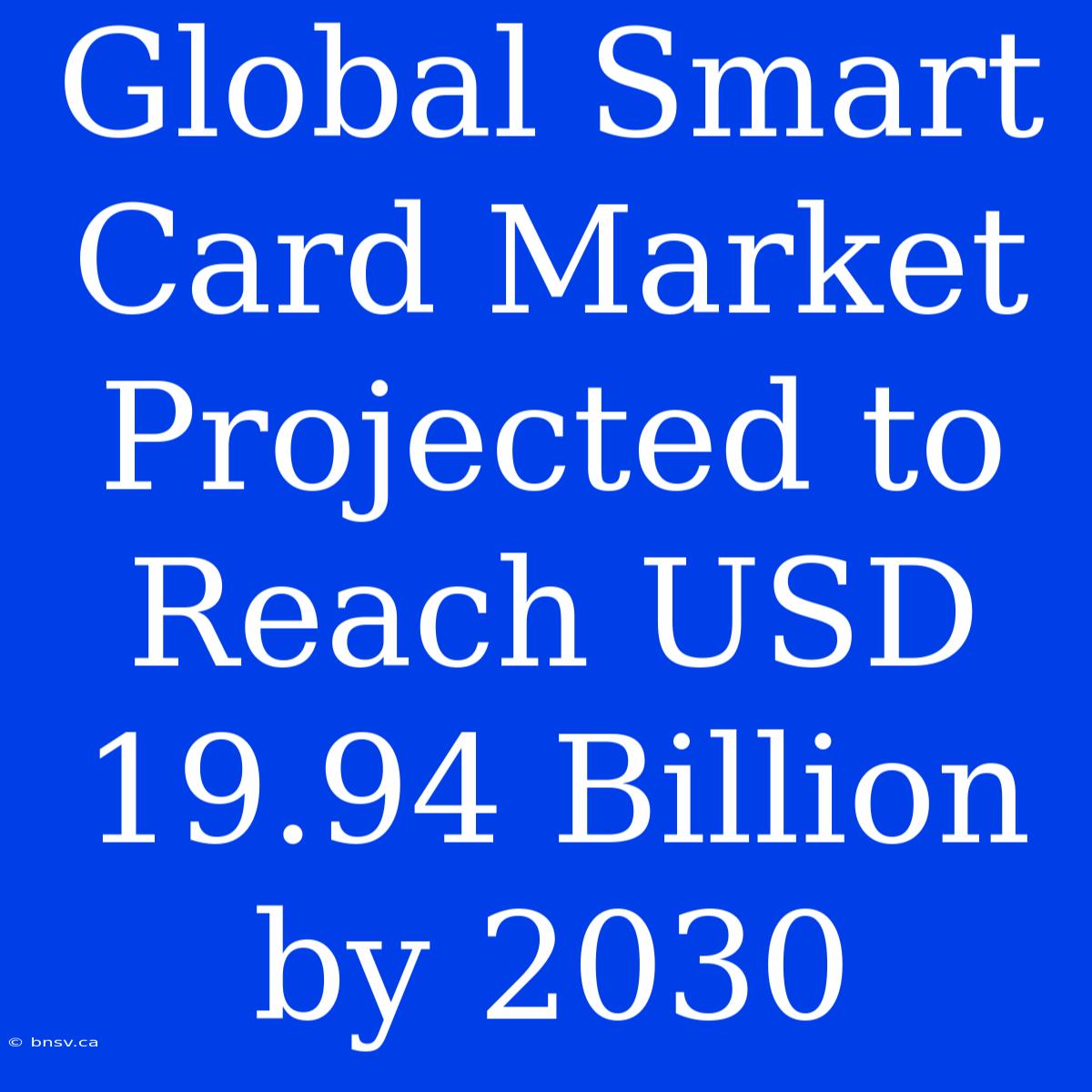 Global Smart Card Market Projected To Reach USD 19.94 Billion By 2030