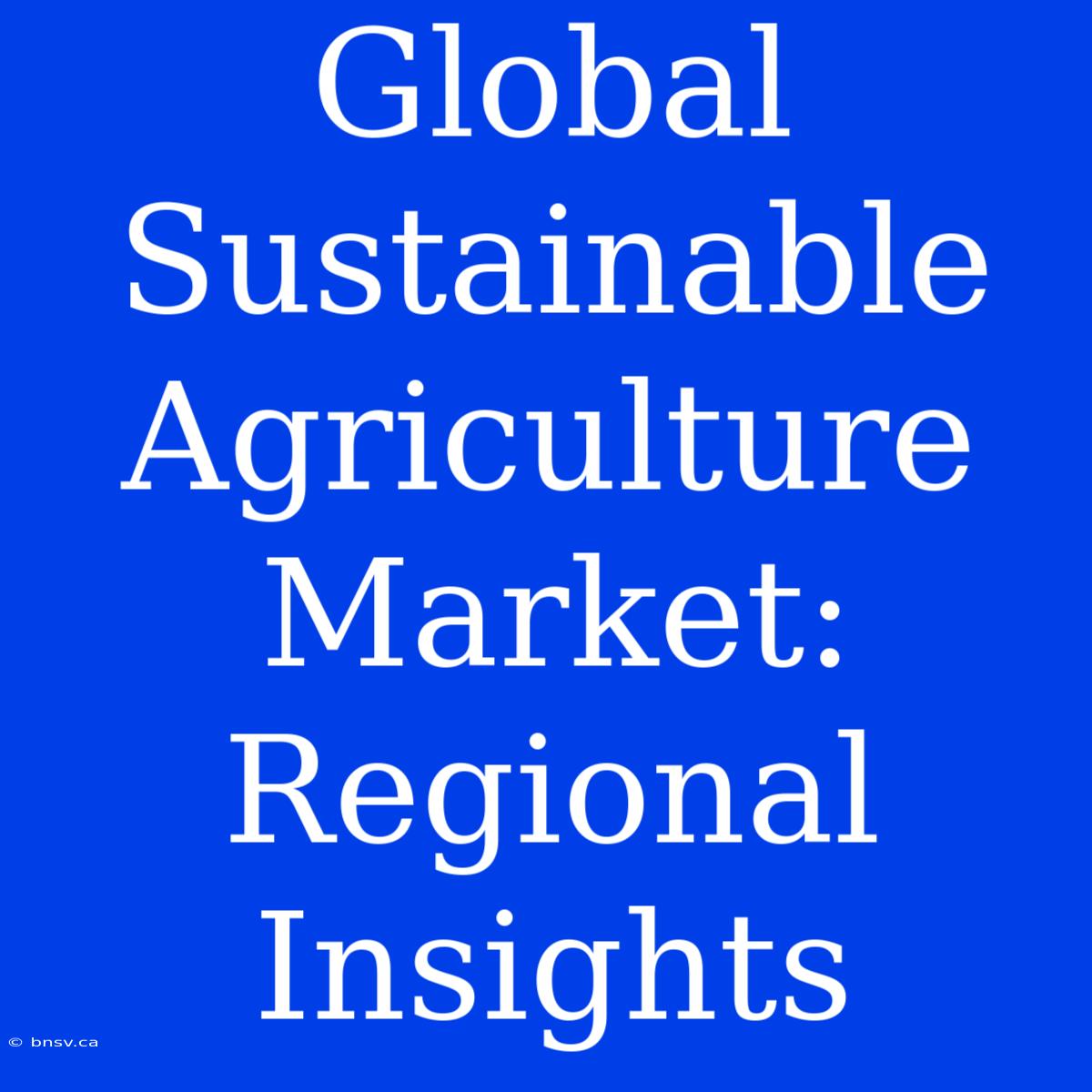 Global Sustainable Agriculture Market: Regional Insights