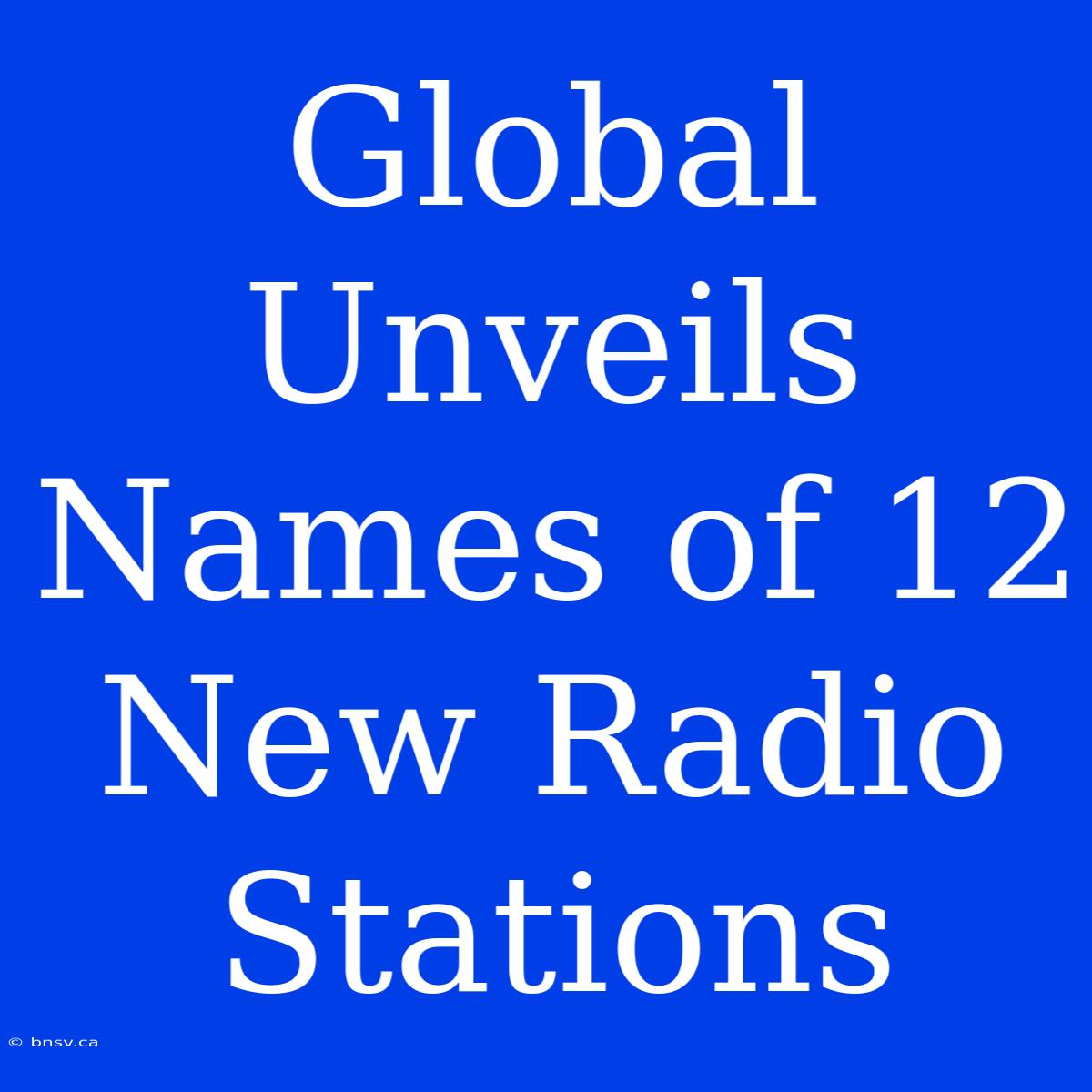 Global Unveils Names Of 12 New Radio Stations