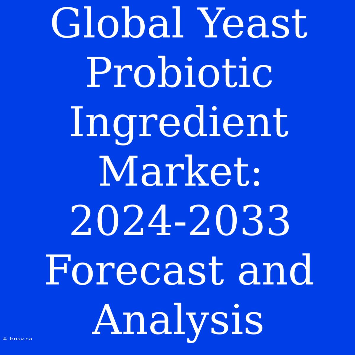 Global Yeast Probiotic Ingredient Market: 2024-2033 Forecast And Analysis