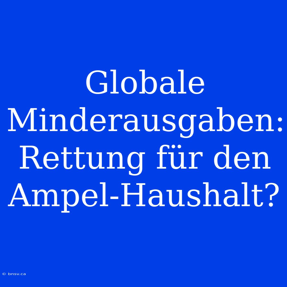 Globale Minderausgaben: Rettung Für Den Ampel-Haushalt?