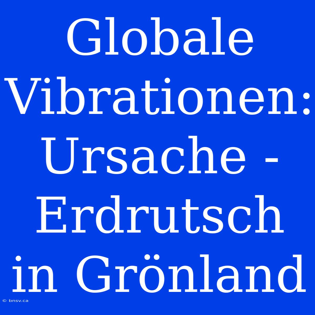 Globale Vibrationen: Ursache - Erdrutsch In Grönland